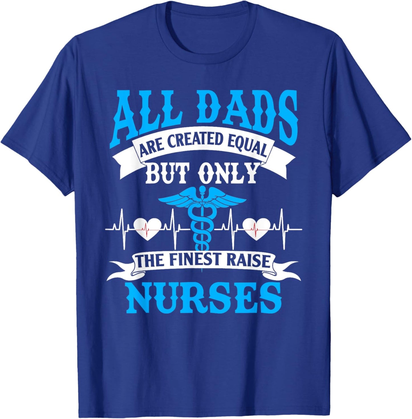 All Dads Are Created Equal But Only The Finest Raise Nurses T-Shirt - T-Shirt | Royal
