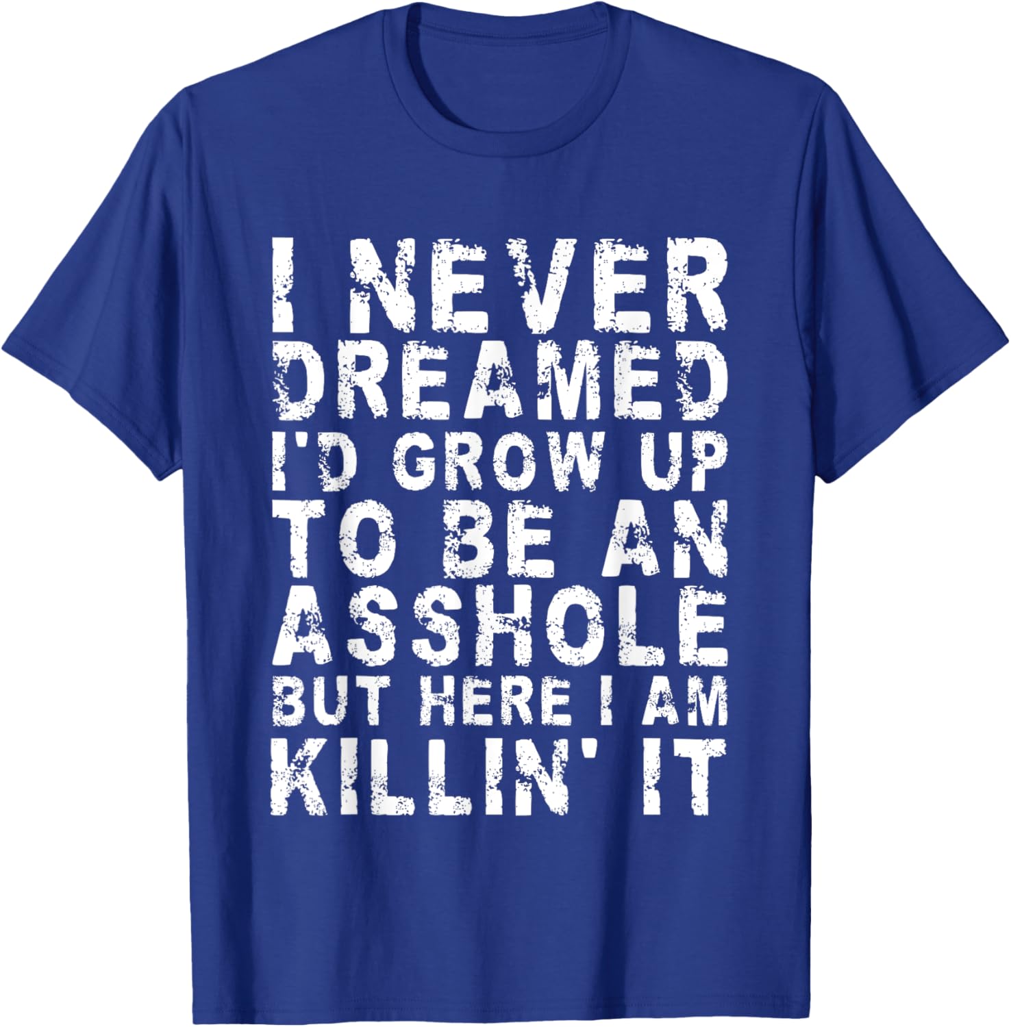 I Never Dreamed I'd Grow Up To Be An Asshole, But Here I Am T-Shirt - T-Shirt | Royal