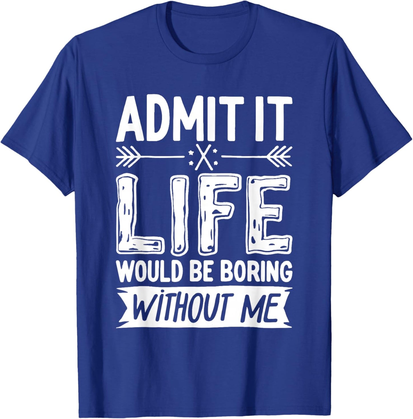 Admit It Life Would Be Boring Without Me Shirt Funny Saying T-Shirt - T-Shirt | Royal