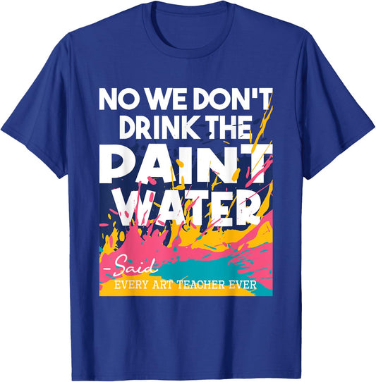We Don't Drink The Paint Water - Teaching Art Teacher T-Shirt - T-Shirt | Royal