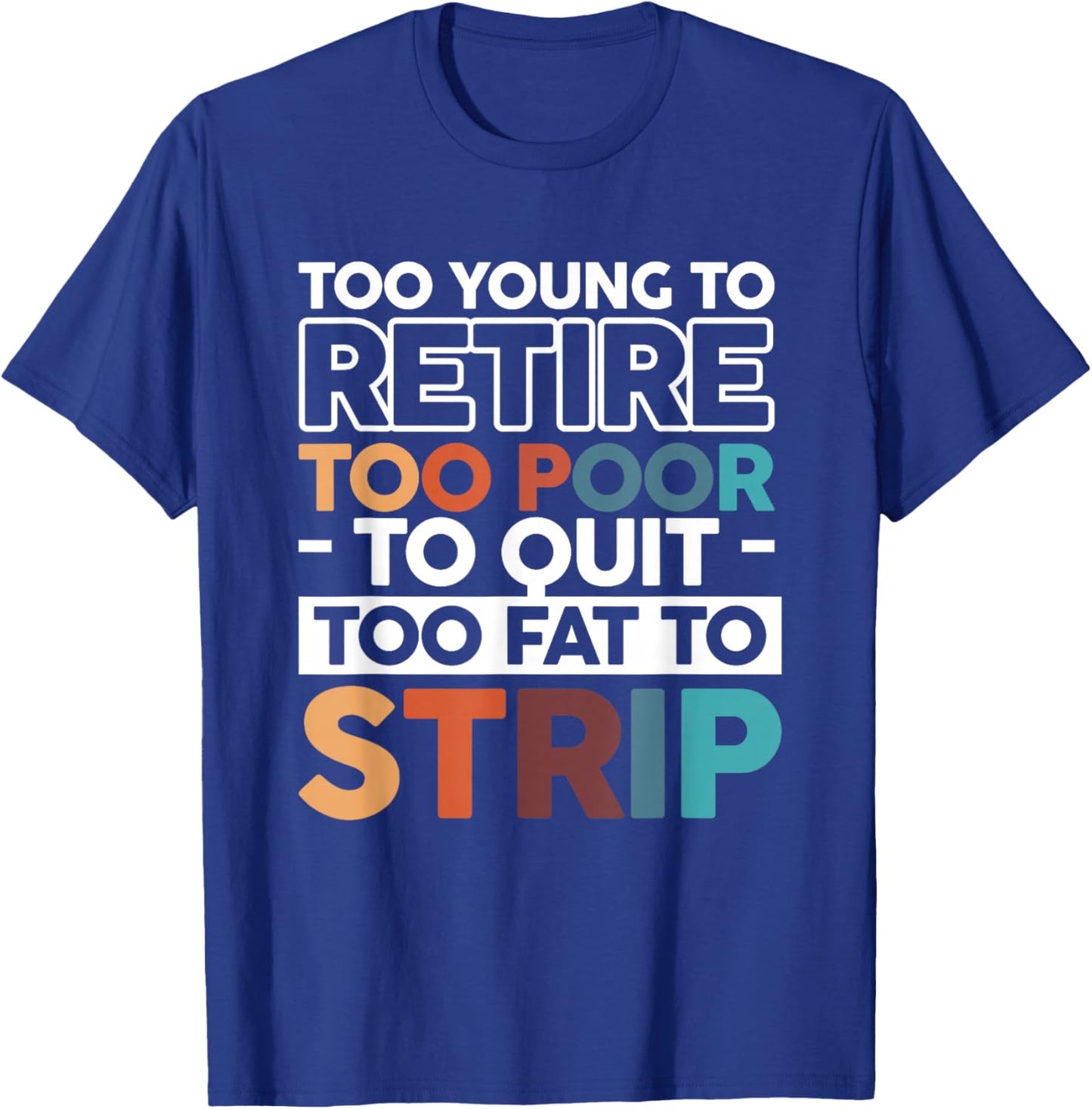 Too Young To Retire Too Poor To Quit Too Fat To Strip T-Shirt - T-Shirt | Royal
