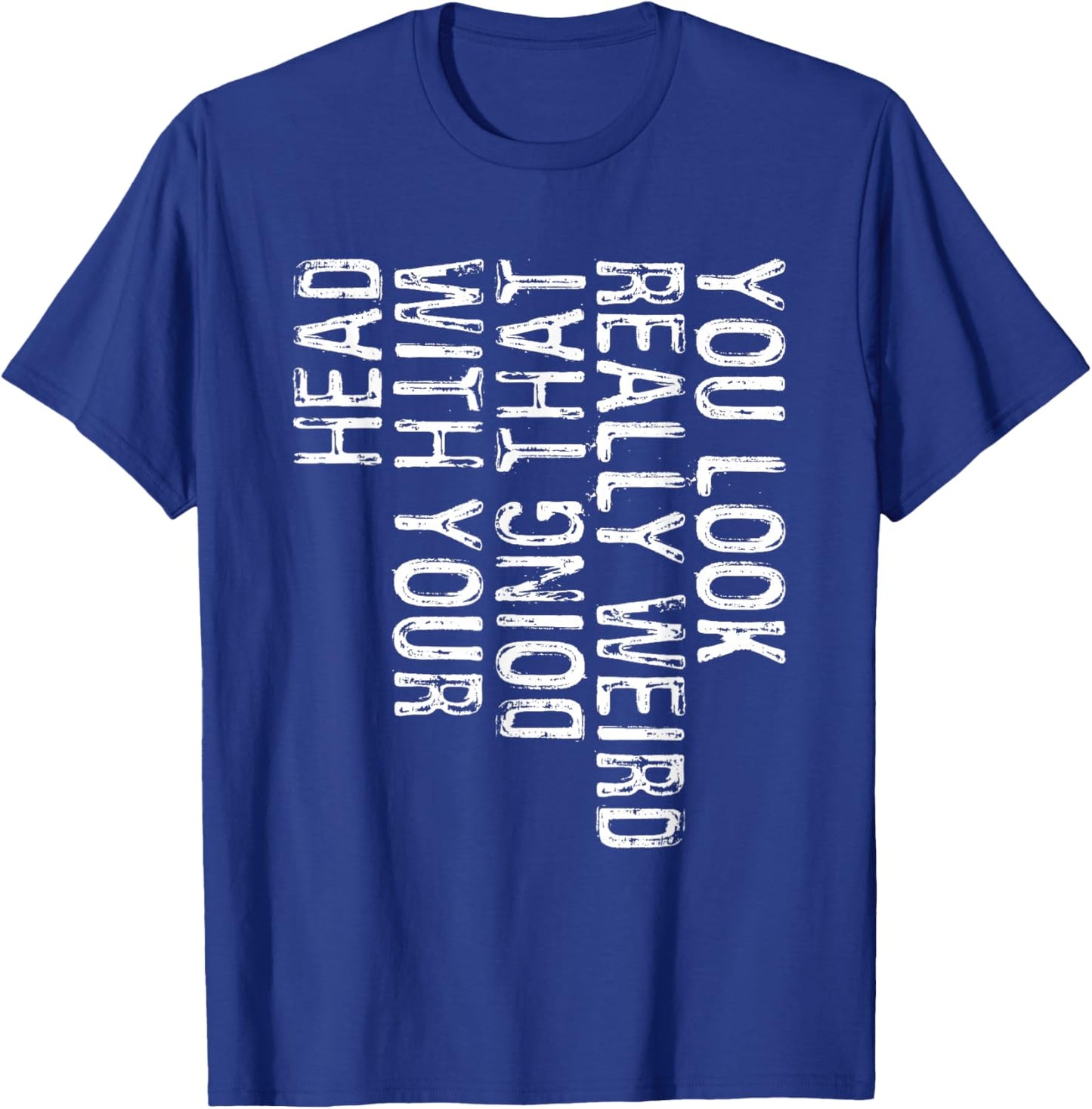 You Look Really Weird Doing That With Your Head Shirt Funny T-Shirt - T-Shirt | Royal