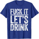 Fuck It Let's Drink Shirt Funny Men Women Drinking T-Shirt - T-Shirt | Royal