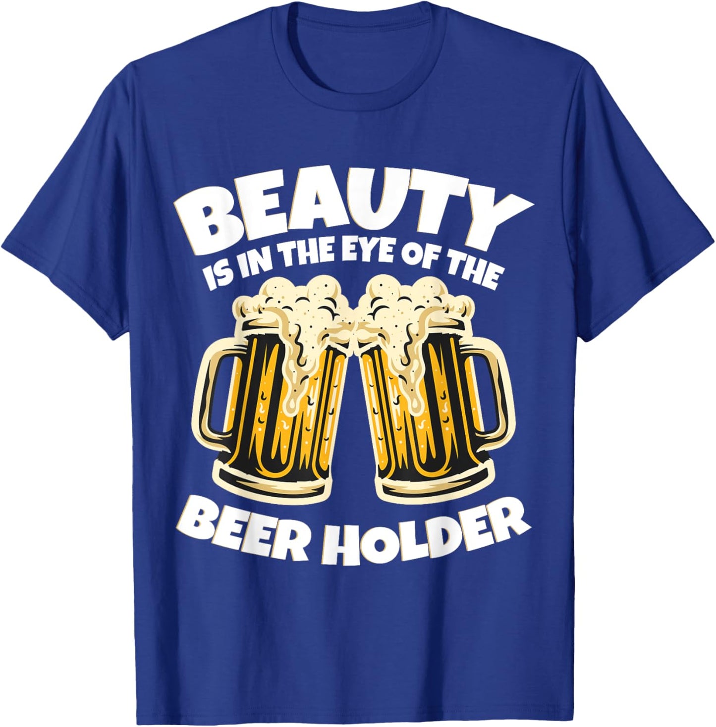 Beauty is in The Eye of the Beer Holder! Funny Beer T-Shirt - T-Shirt | Royal