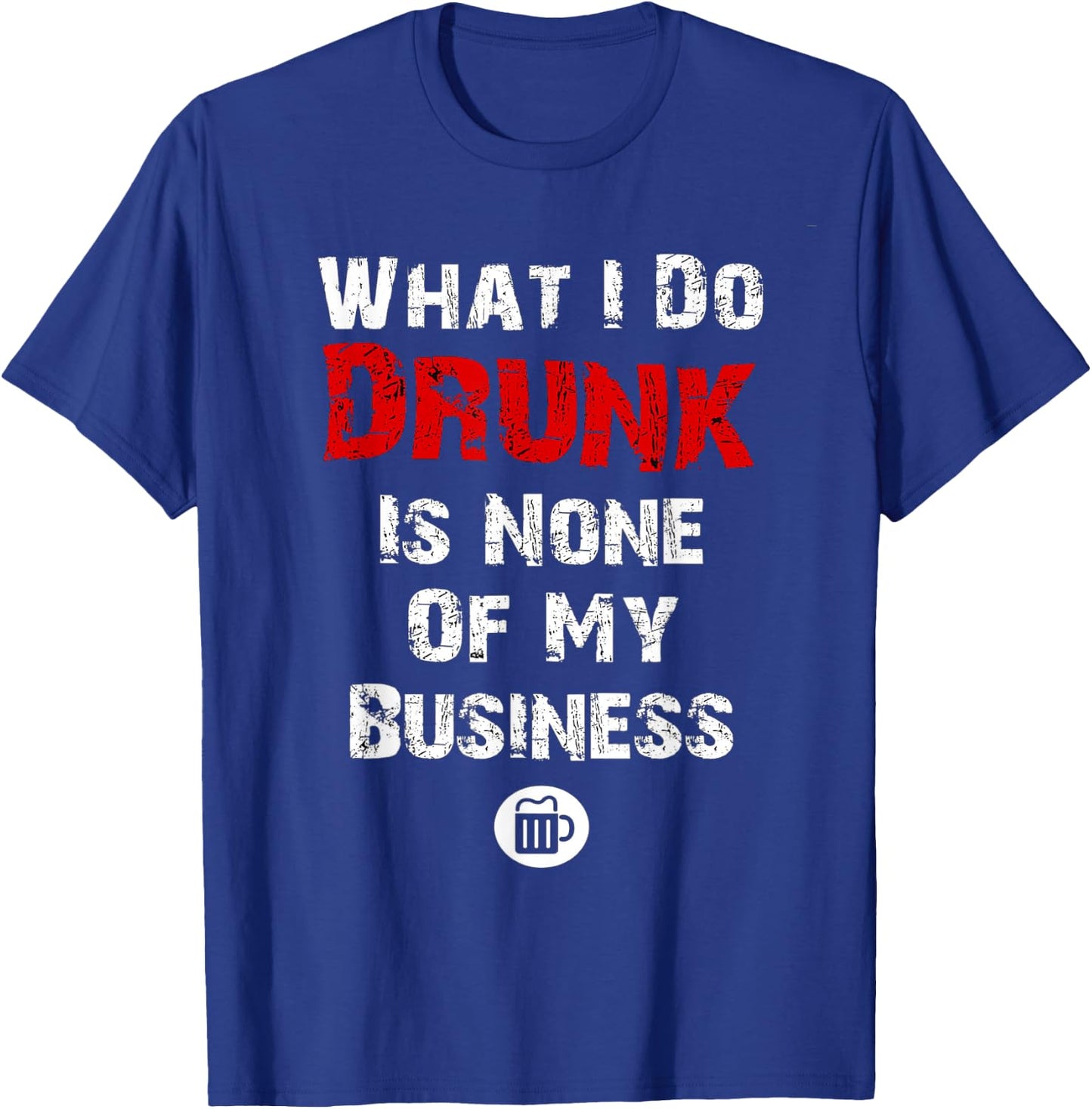 What I do drunk is NONE of MY Business , Beer Shirts T-Shirt - T-Shirt | Royal