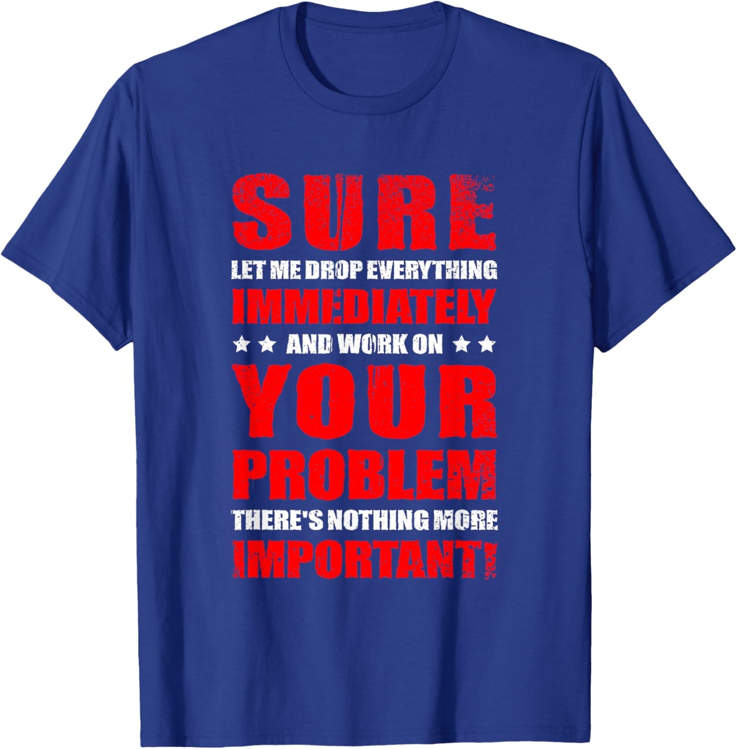 Let Me Drop Everything Immediately And Work On Your Problem T-Shirt - T-Shirt | Royal