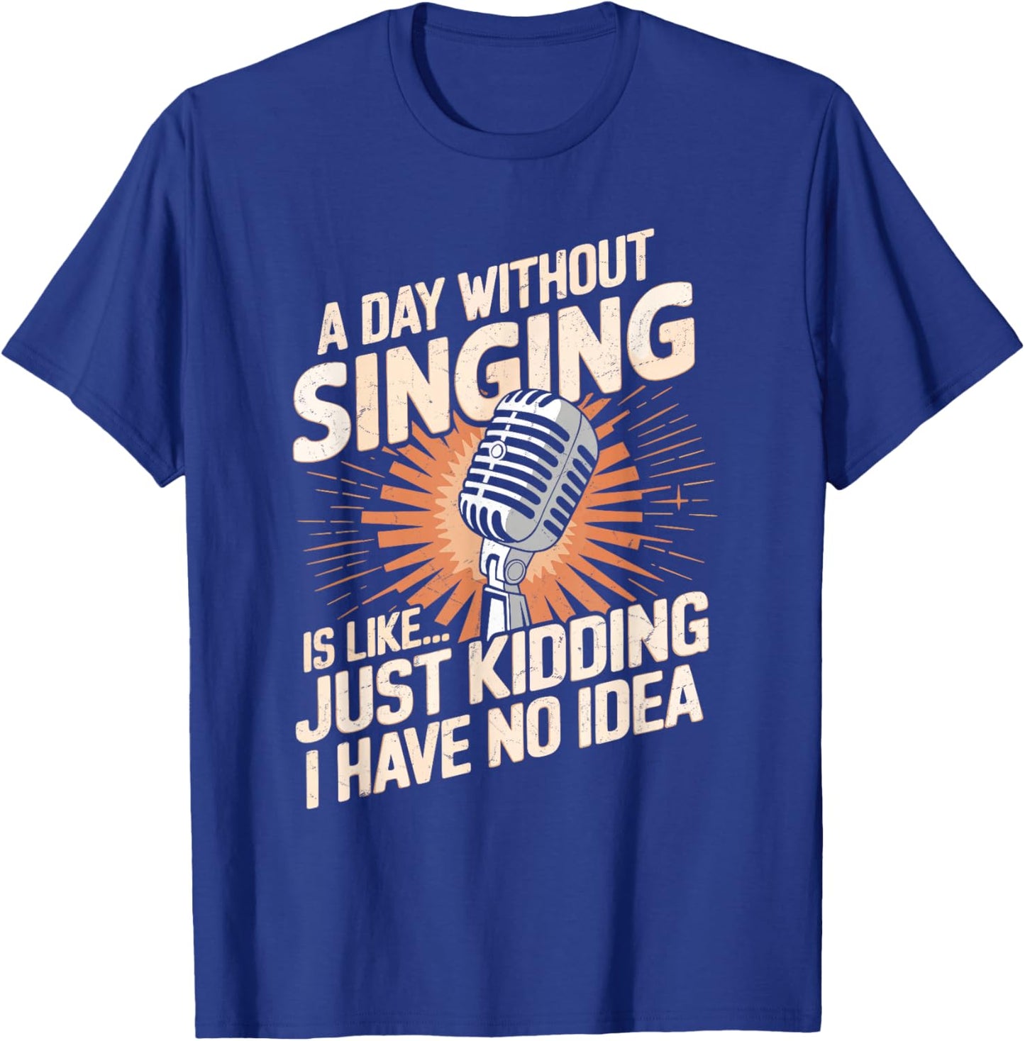 A Day Without Singing Is Like Just Kidding I Have No Idea T-Shirt - T-Shirt | Royal