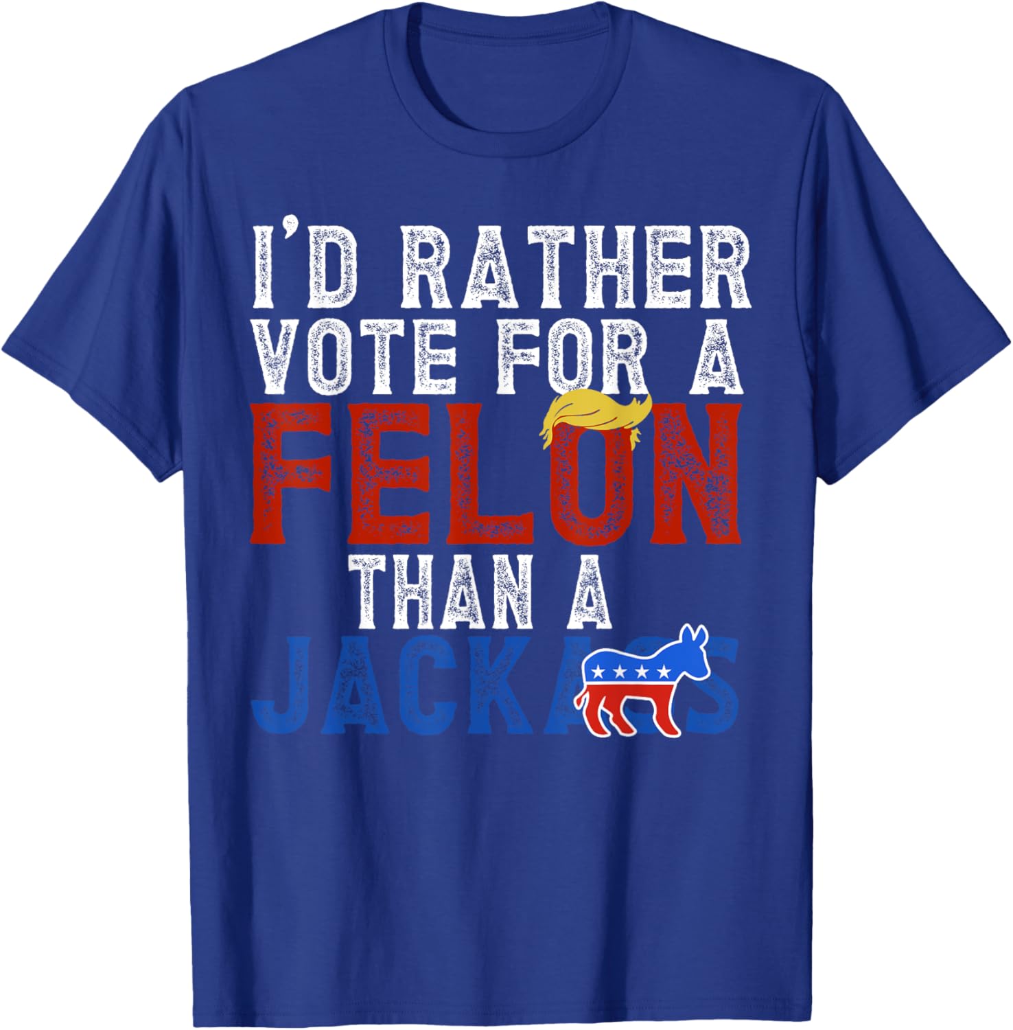 I'd Rather Vote For A Felon Than A Jackass T-Shirt - T-Shirt | Royal