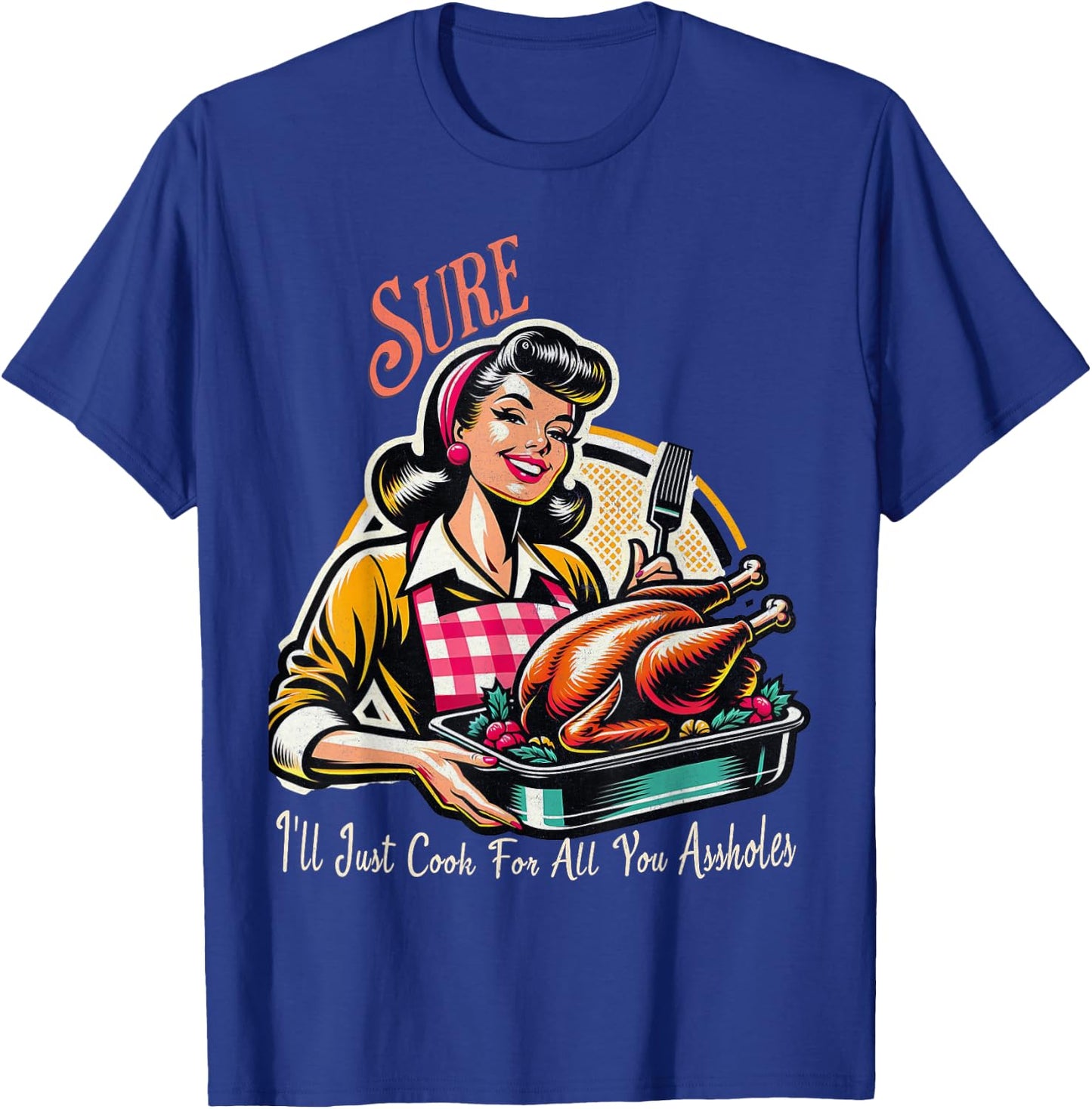 Sure ill just cook for all you assholes Thanksgiving T-Shirt - T-Shirt | Royal
