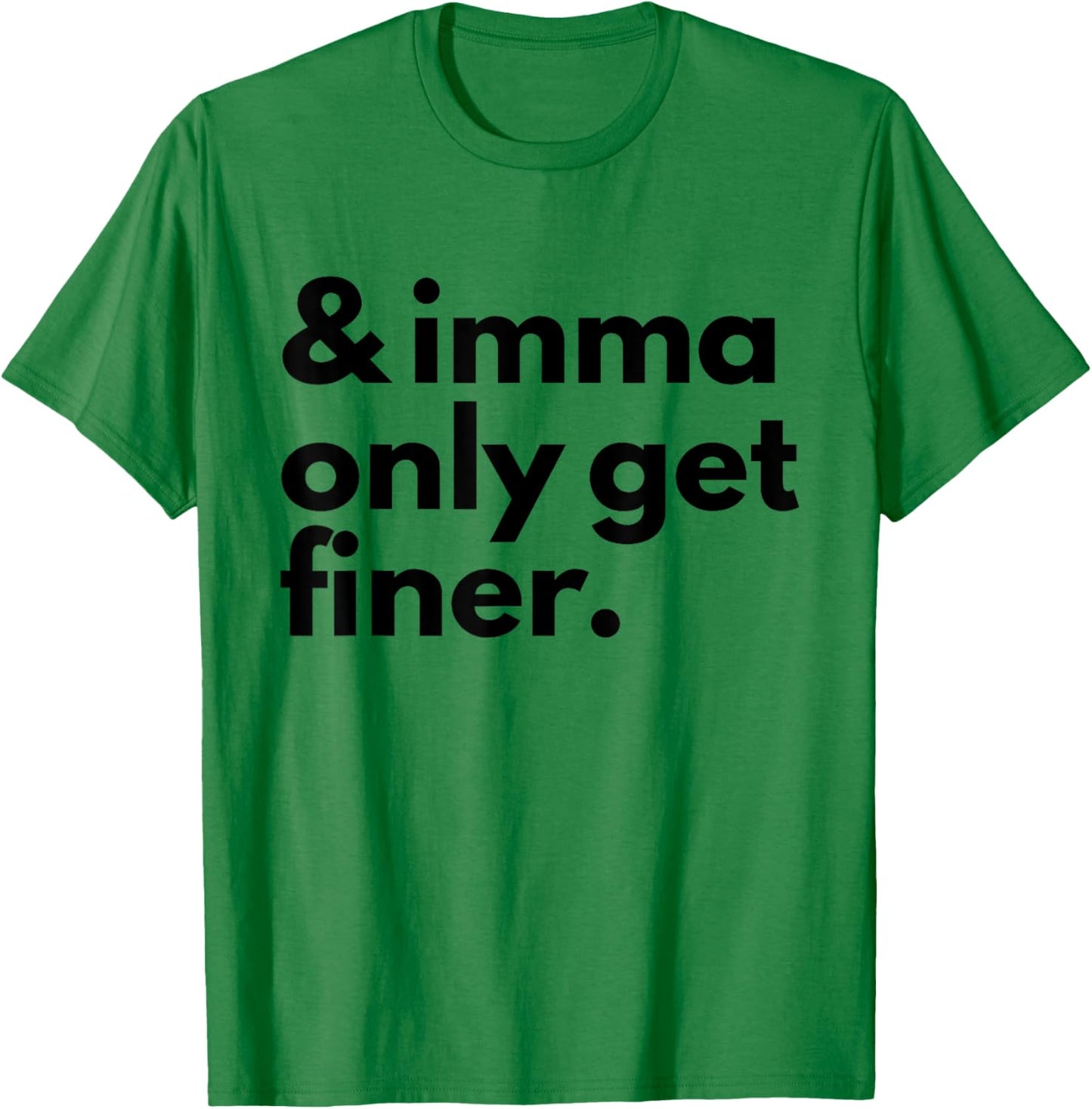 And Imma Only Get Finer Funny Quote T-Shirt - T-Shirt | Irish Green