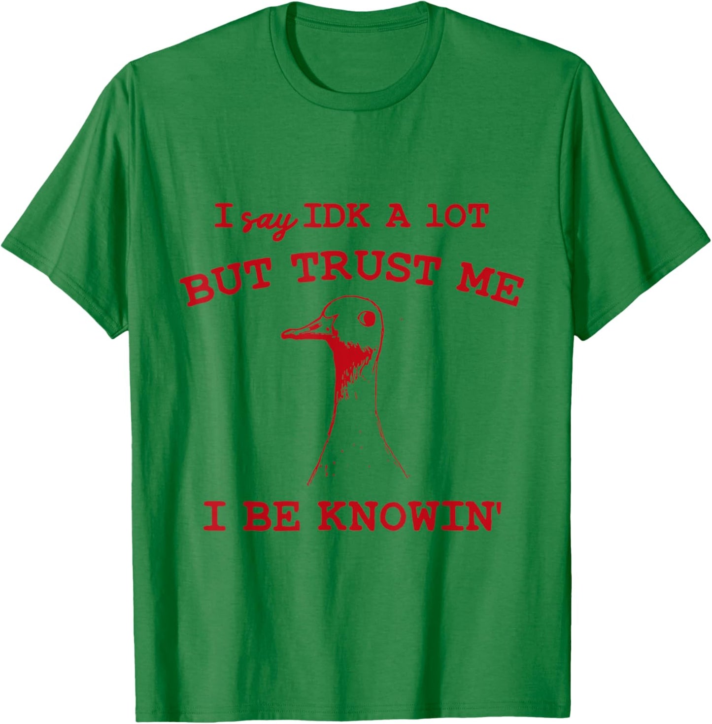 I Say IDK A lot But Trust Me I Be Knowin' Funny Goose Quote T-Shirt - T-Shirt | Irish Green
