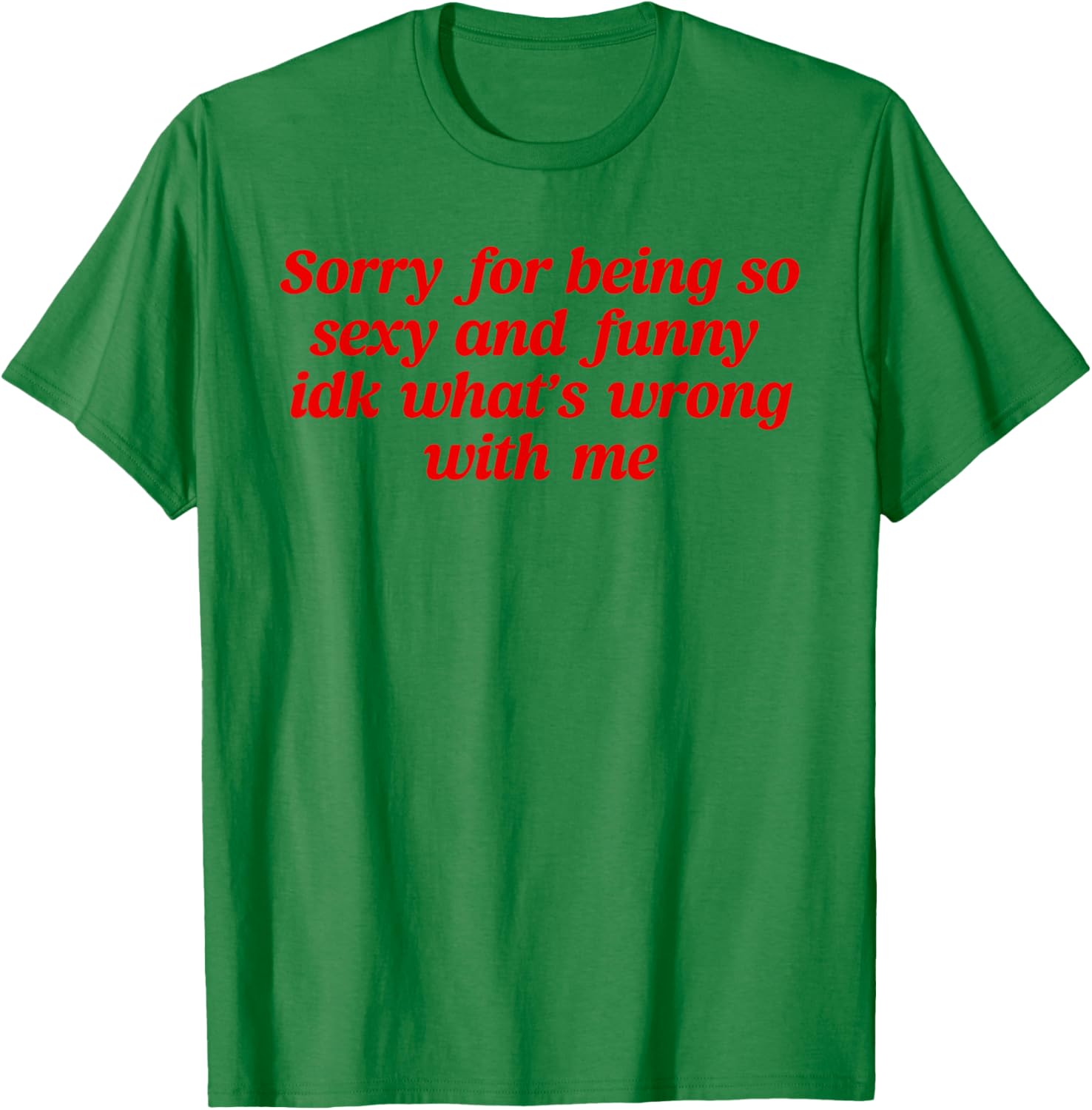 Sorry For Being So Sexy and Funny Idk What’s Wrong With Me T-Shirt - T-Shirt | Irish Green