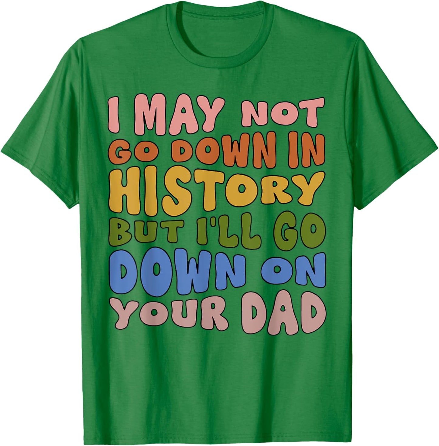 I May Not Go Down In History But I'll Go Down On Your Dad T-Shirt - T-Shirt | Irish Green