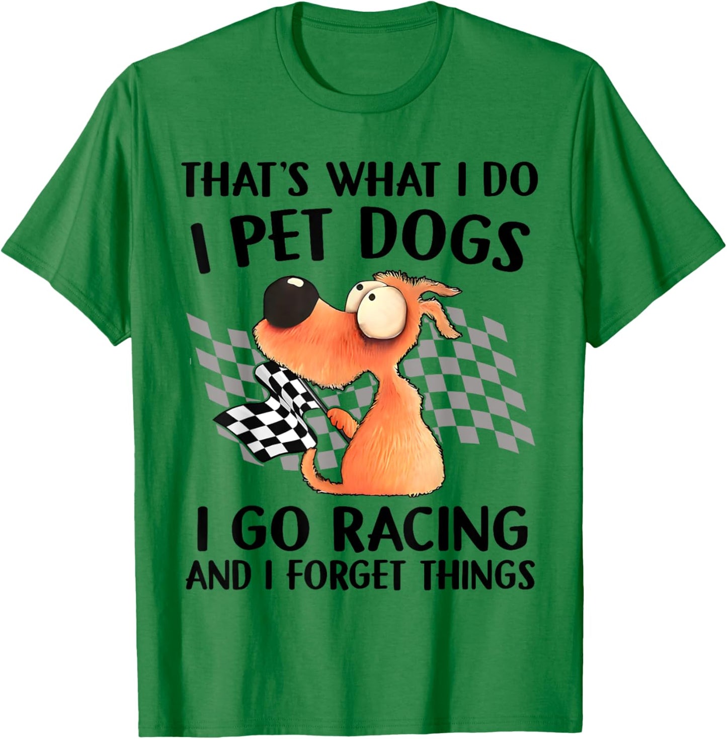That's What I Do I Pet Dogs I go Racing And I Forget Things T-Shirt - T-Shirt | Irish Green
