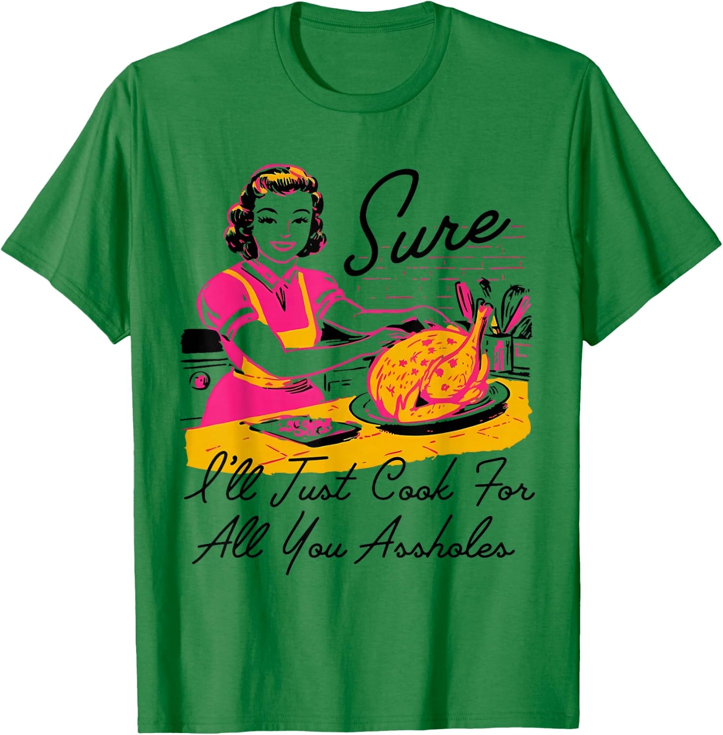 Dantess Fashion VNW88 Sure I'll Just Cook For All You Asshole Lady Thanksgiving T-Shirt - T-Shirt | Irish Green