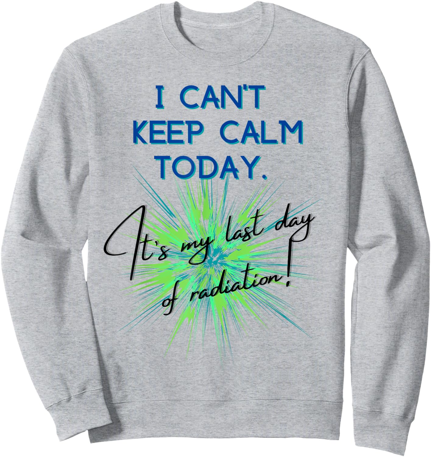 I Can't Keep Calm Today. It's My Last Day Of Radiation Sweatshirt - Sweatshirt | Ash