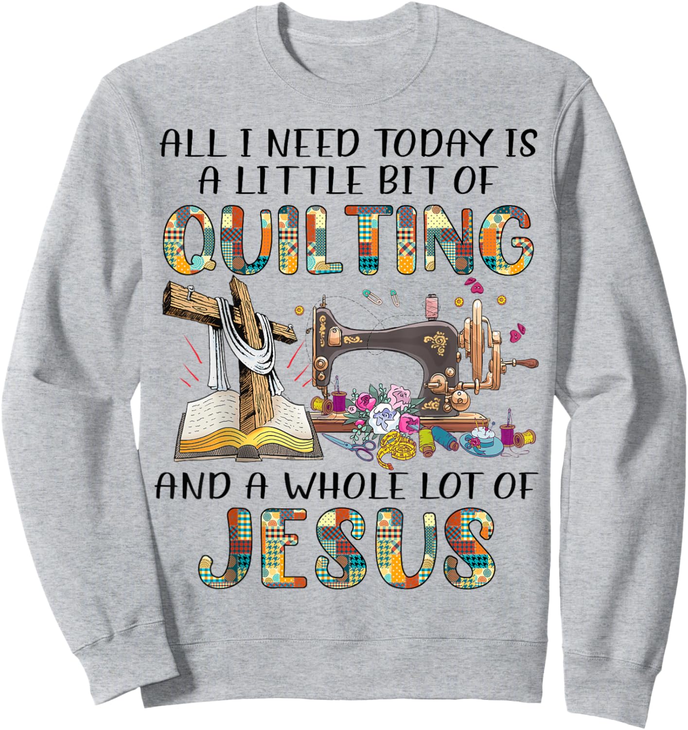 All I Need Today Is A Little Bit Of Quilting And Whole Jesus Sweatshirt - Sweatshirt | Ash
