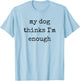 My Dog Thinks I'm Enough, Funny Dog Mom Dad T-Shirt - T-Shirt | Light Blue