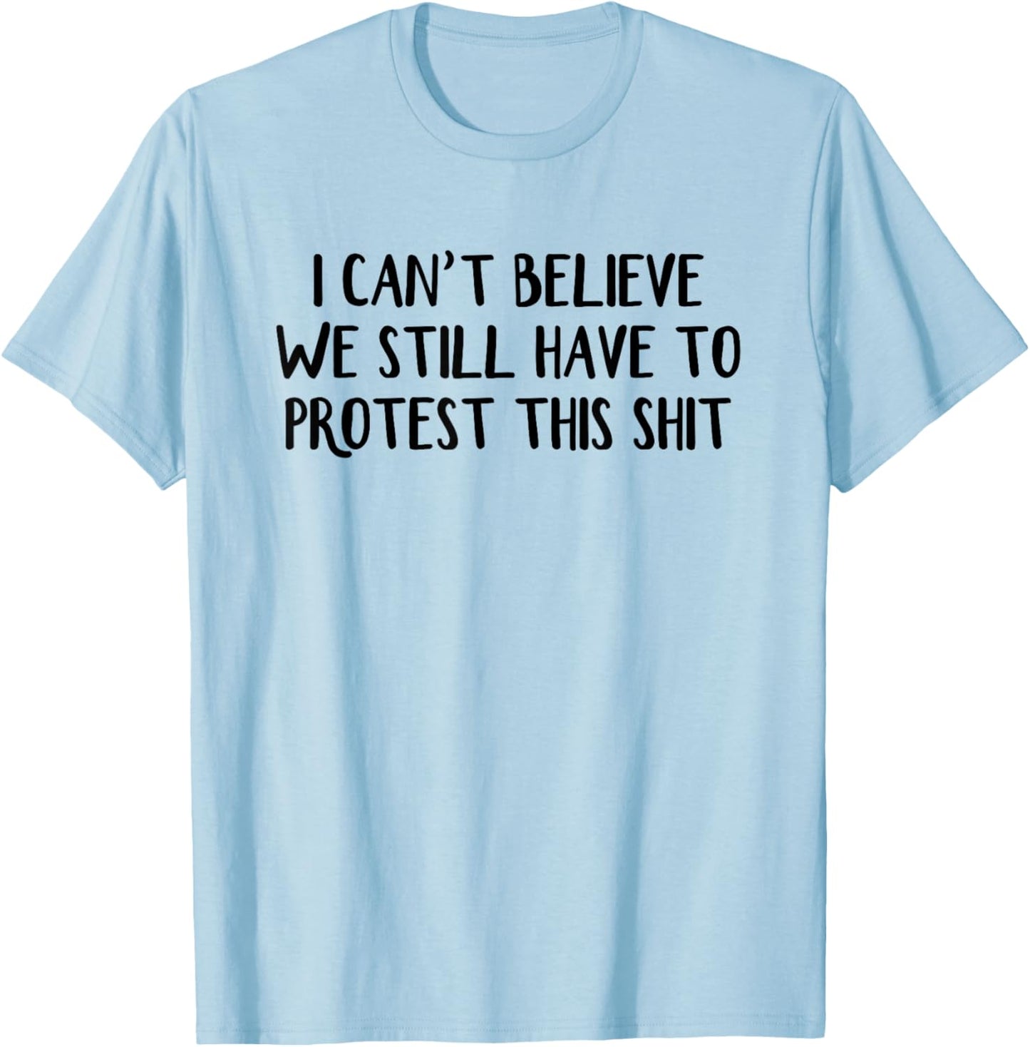 I Can’t Believe We Still Have To Protest This Shit T-Shirt - T-Shirt | Light Blue