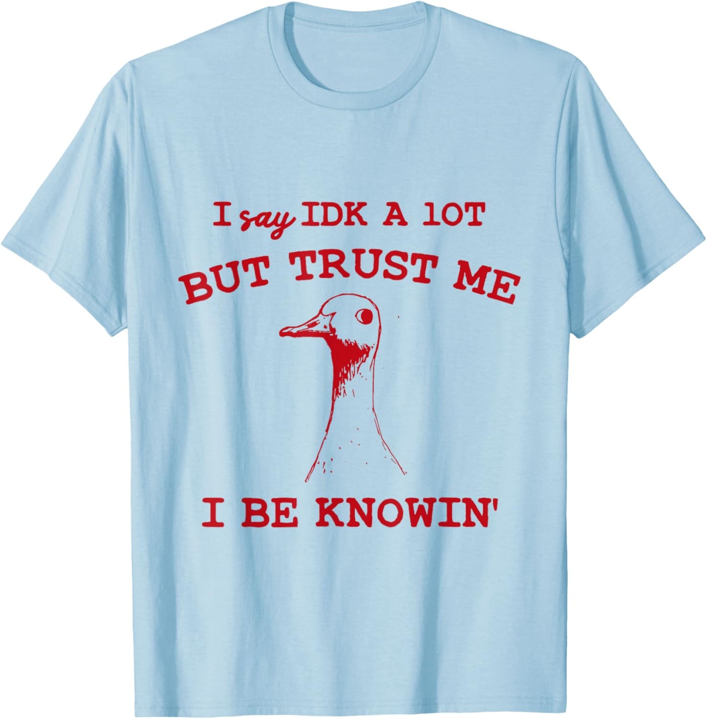 I Say IDK A lot But Trust Me I Be Knowin' Funny Goose Quote T-Shirt - T-Shirt | Light Blue