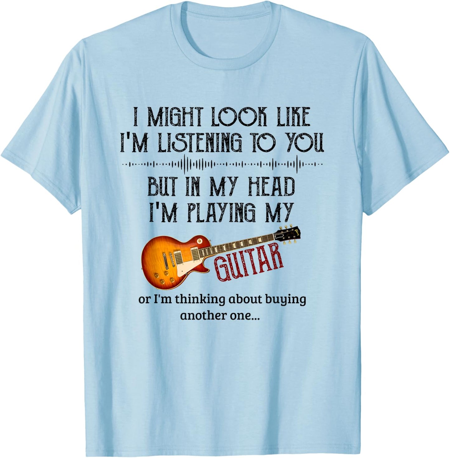 I Might Look Like I'm Listening to You Playing Music Guitar T-Shirt - T-Shirt | Light Blue