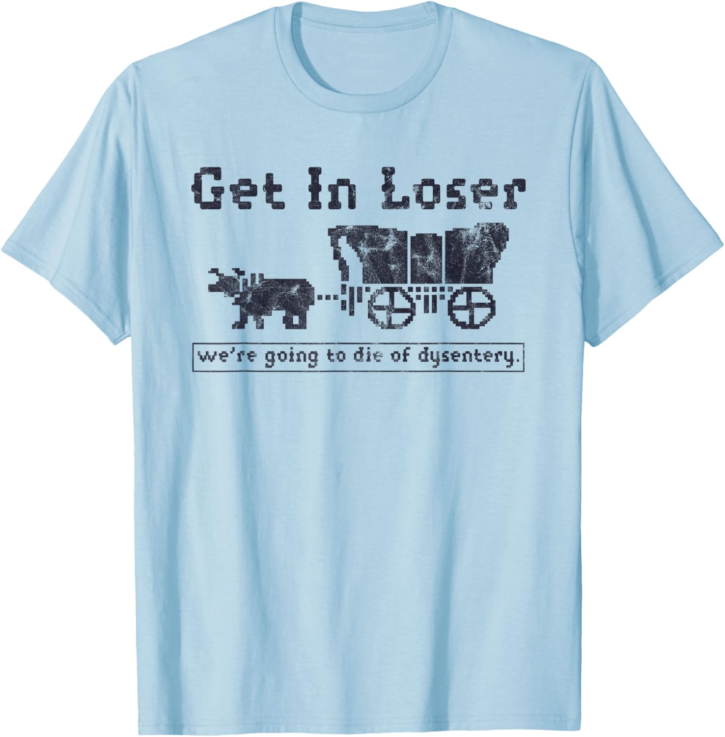 Get In Loser We're Going To Die Of Dysentery Funny T-Shirt - T-Shirt | Light Blue