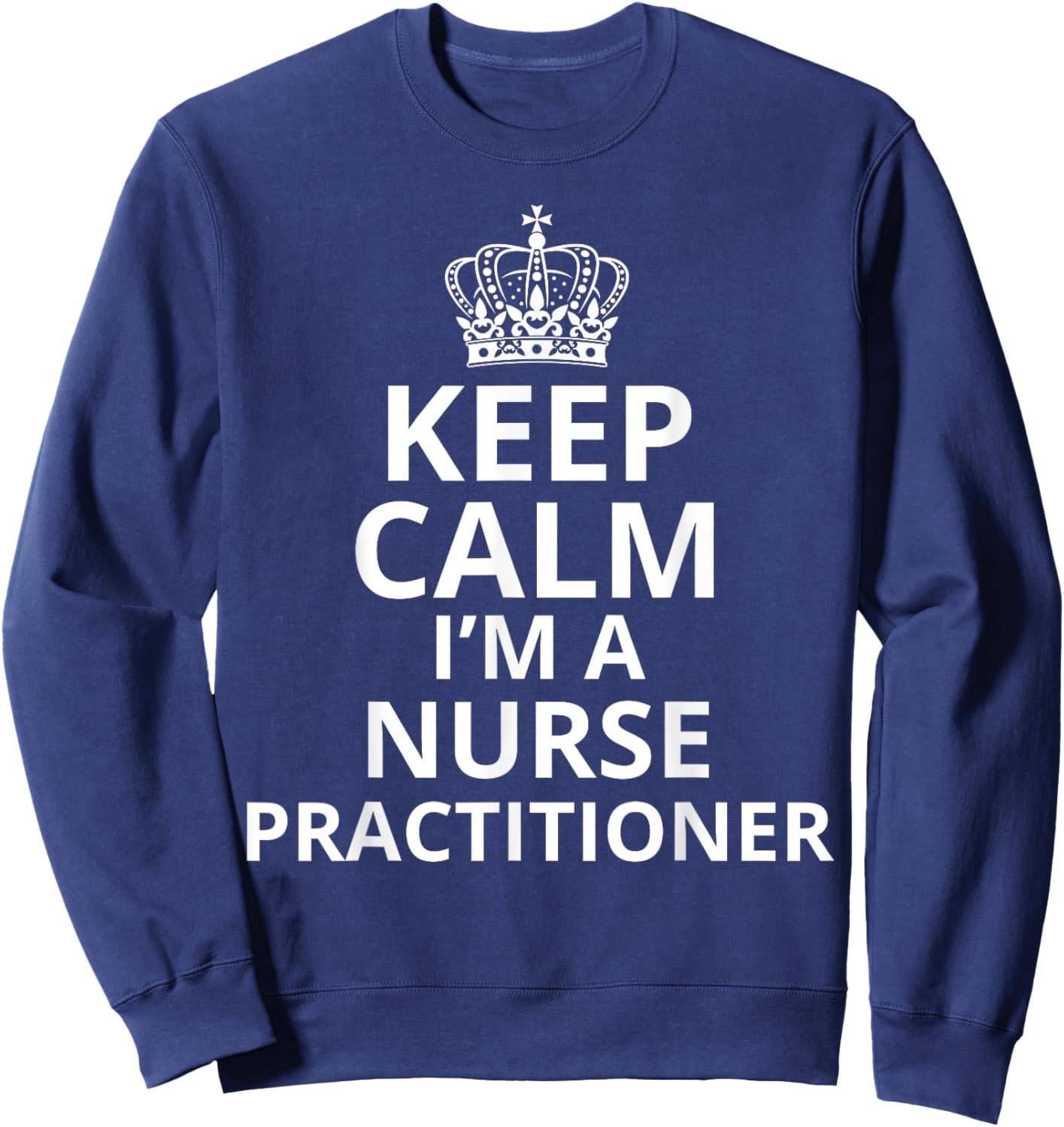Keep Calm I'm A Nurse Practitioner, Funny Nursing Graduation Sweatshirt - Sweatshirt | Navy