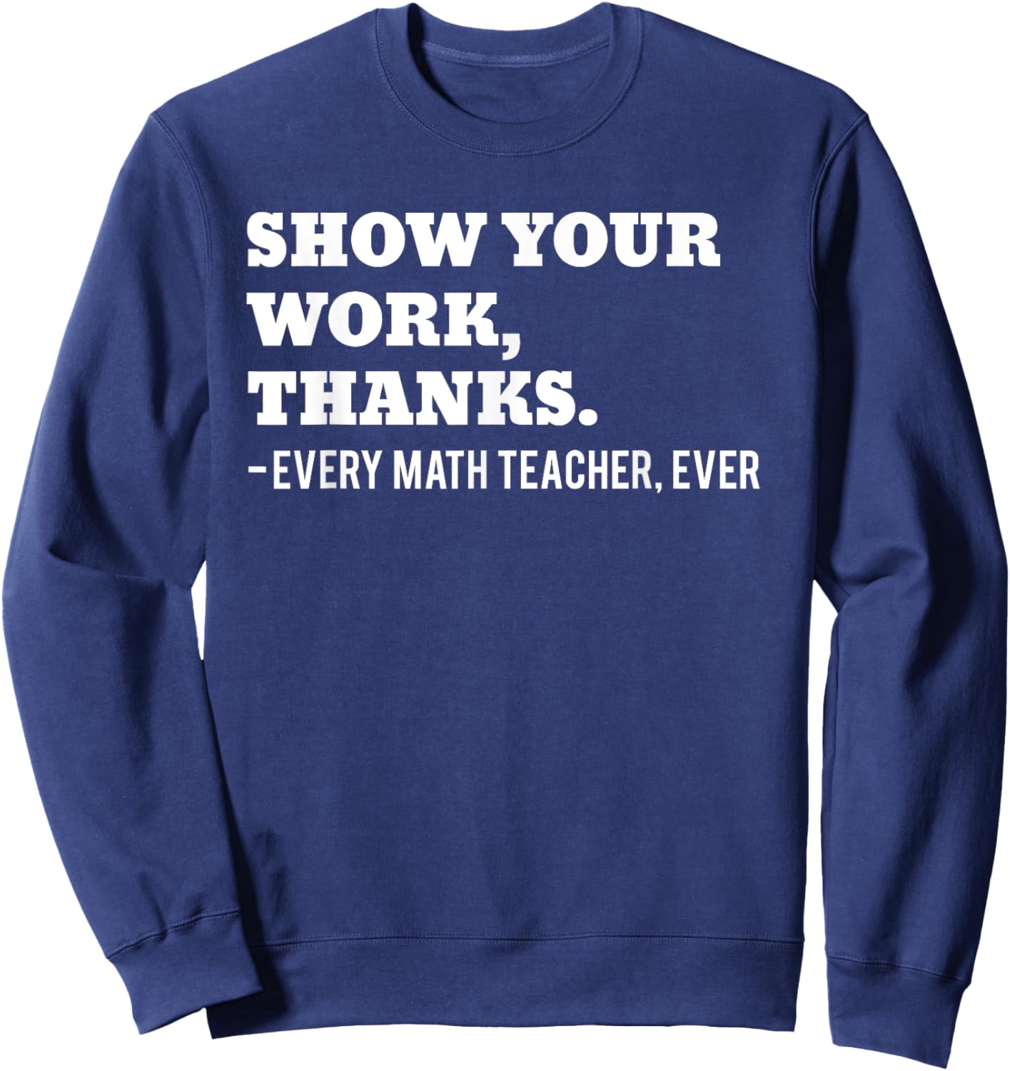 Show Your Work, Thanks Math Teacher Funny Men Women Sweatshirt - Sweatshirt | Navy