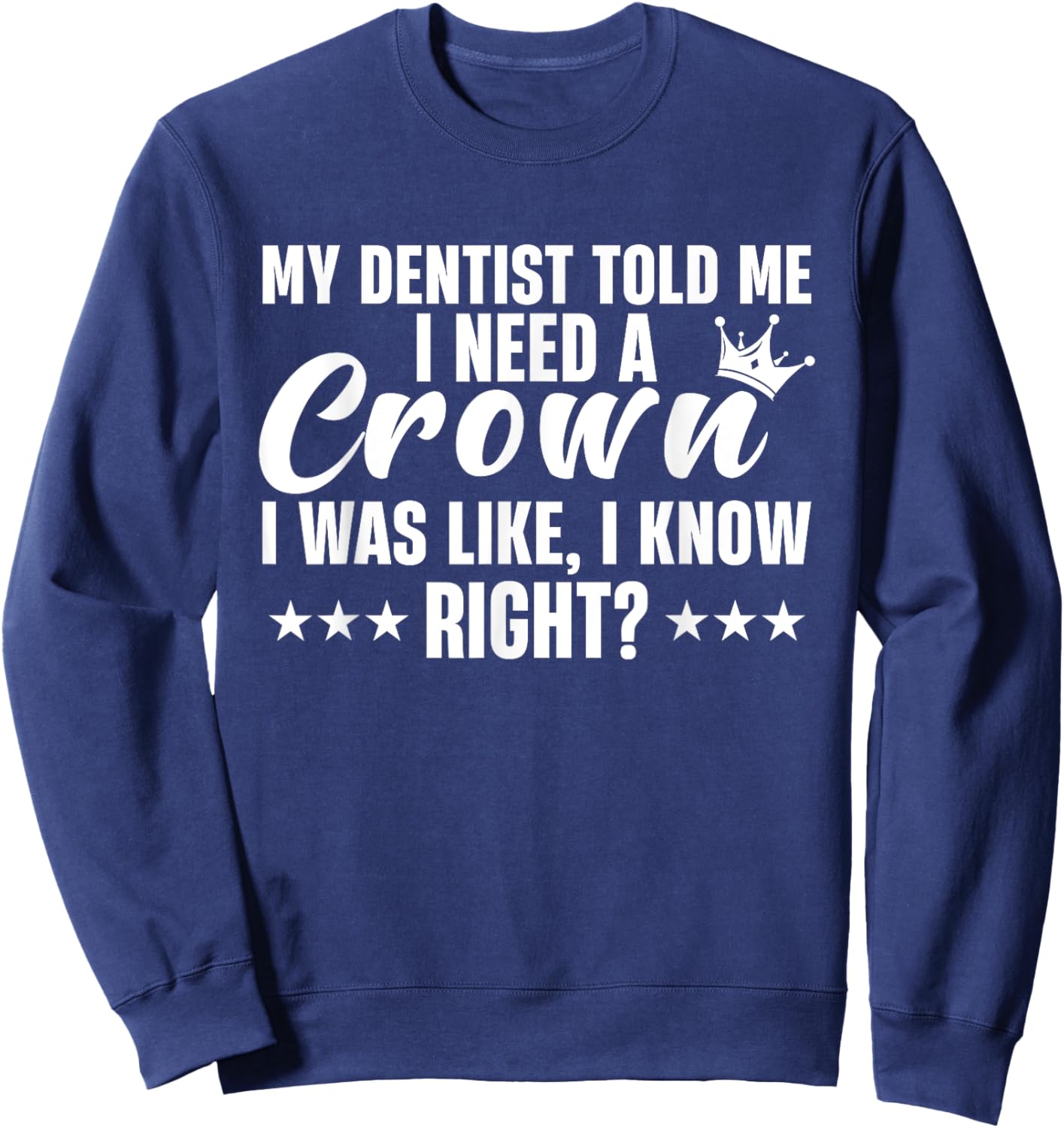 My Dentist Told Me I Need A Crown I Was Like I Know Right Sweatshirt - Sweatshirt | Navy