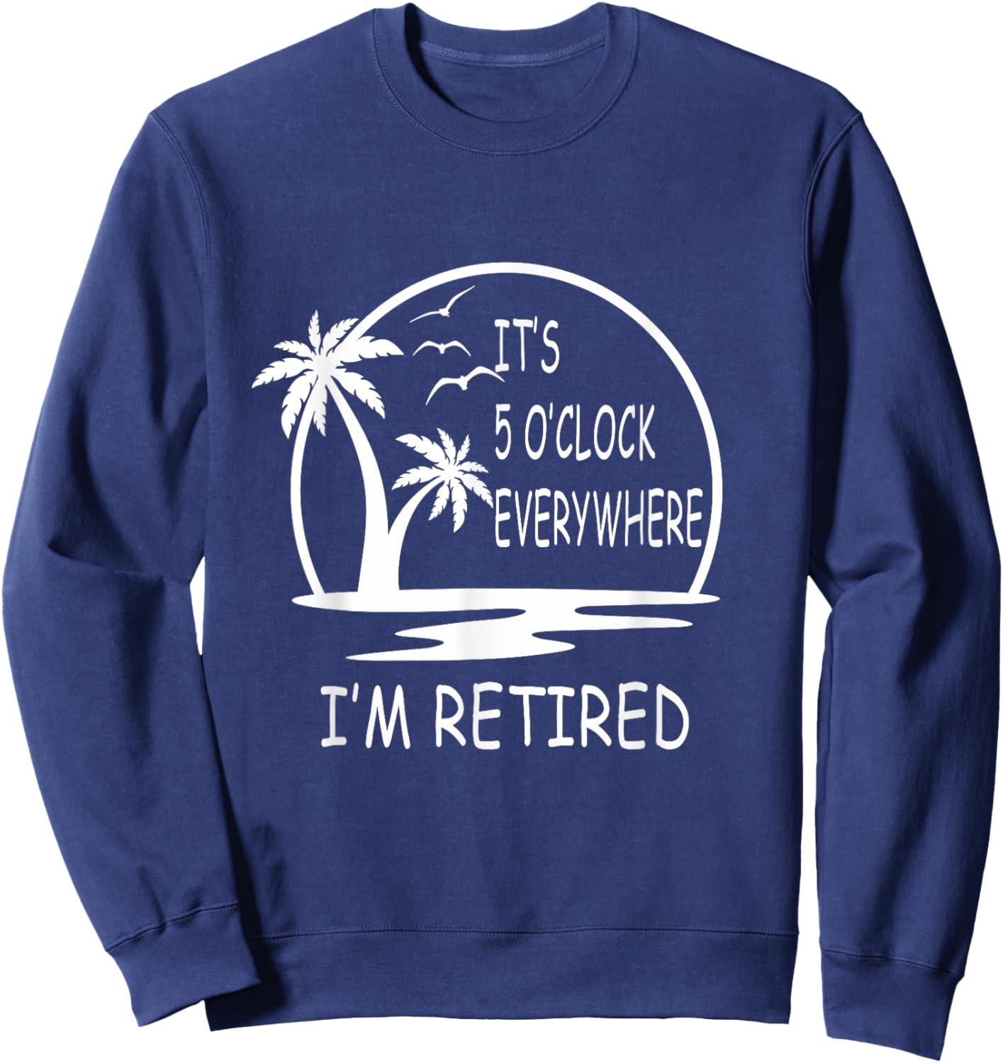 It's 5 o'clock everywhere I'm Retired - Summer Vacations Men Women Sweatshirt - Sweatshirt | Navy