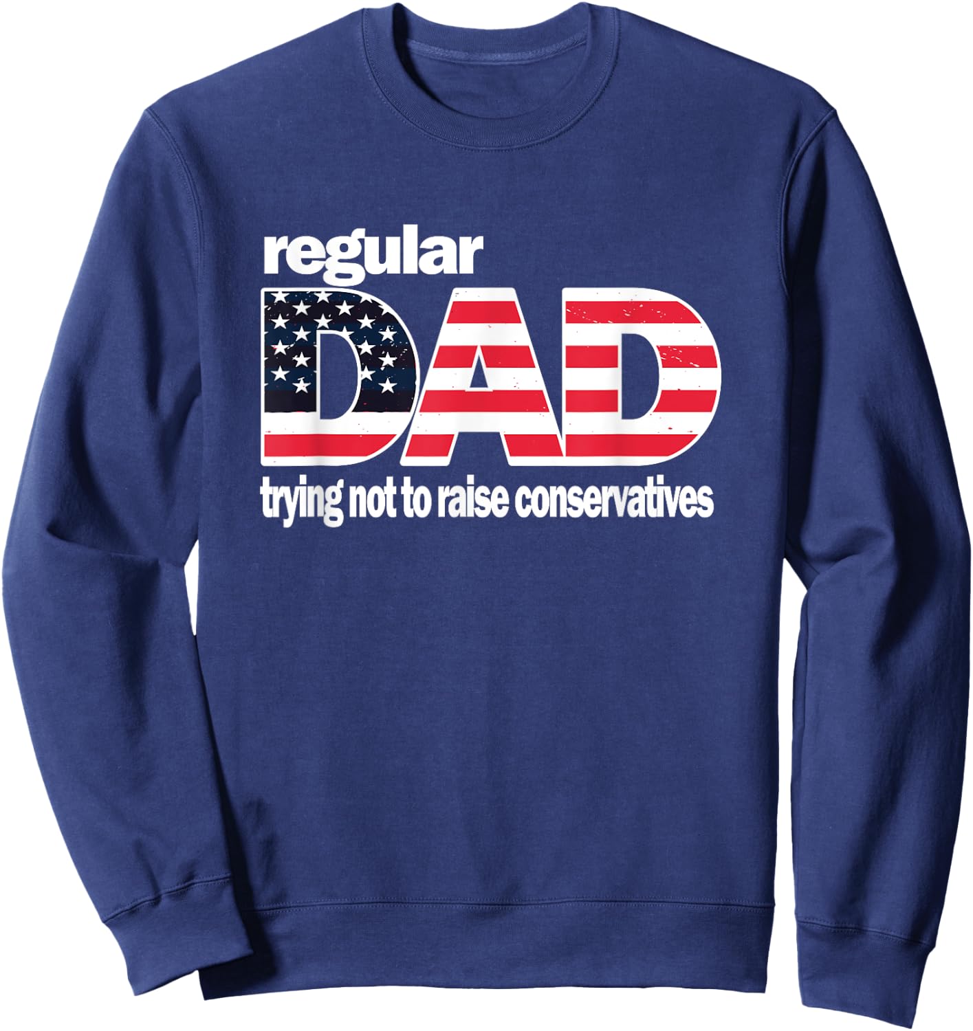 Regular Dad Trying Not To Raise Conservatives American Flag Sweatshirt - Sweatshirt | Navy
