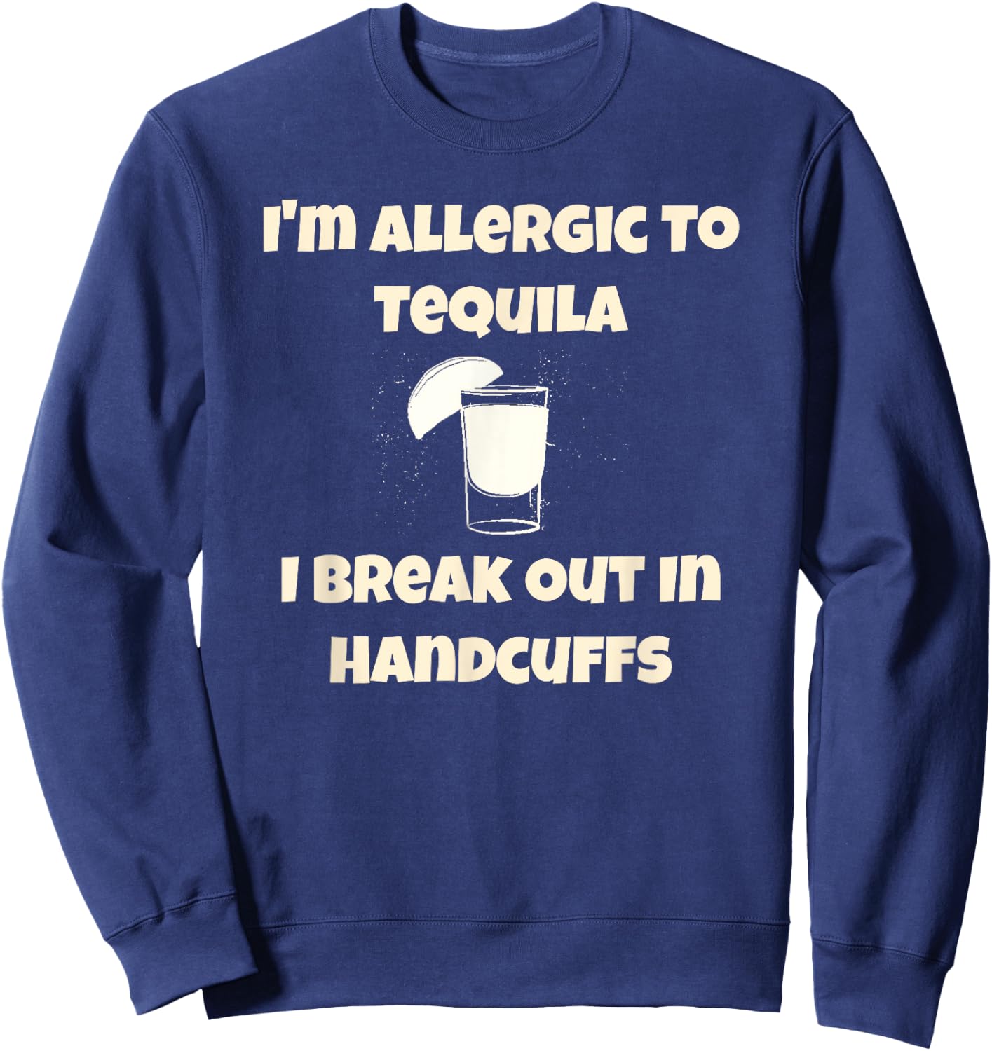 I'm Allergic to Tequila, I Break Out in Handcuffs Sweatshirt - Sweatshirt | Navy