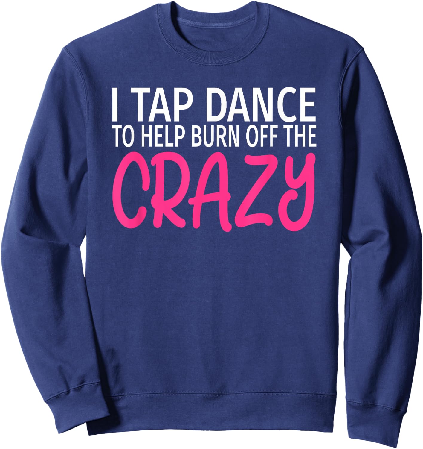 I Tap Dance to Burn Off The Crazy - Tap Dancer Sweatshirt - Sweatshirt | Navy