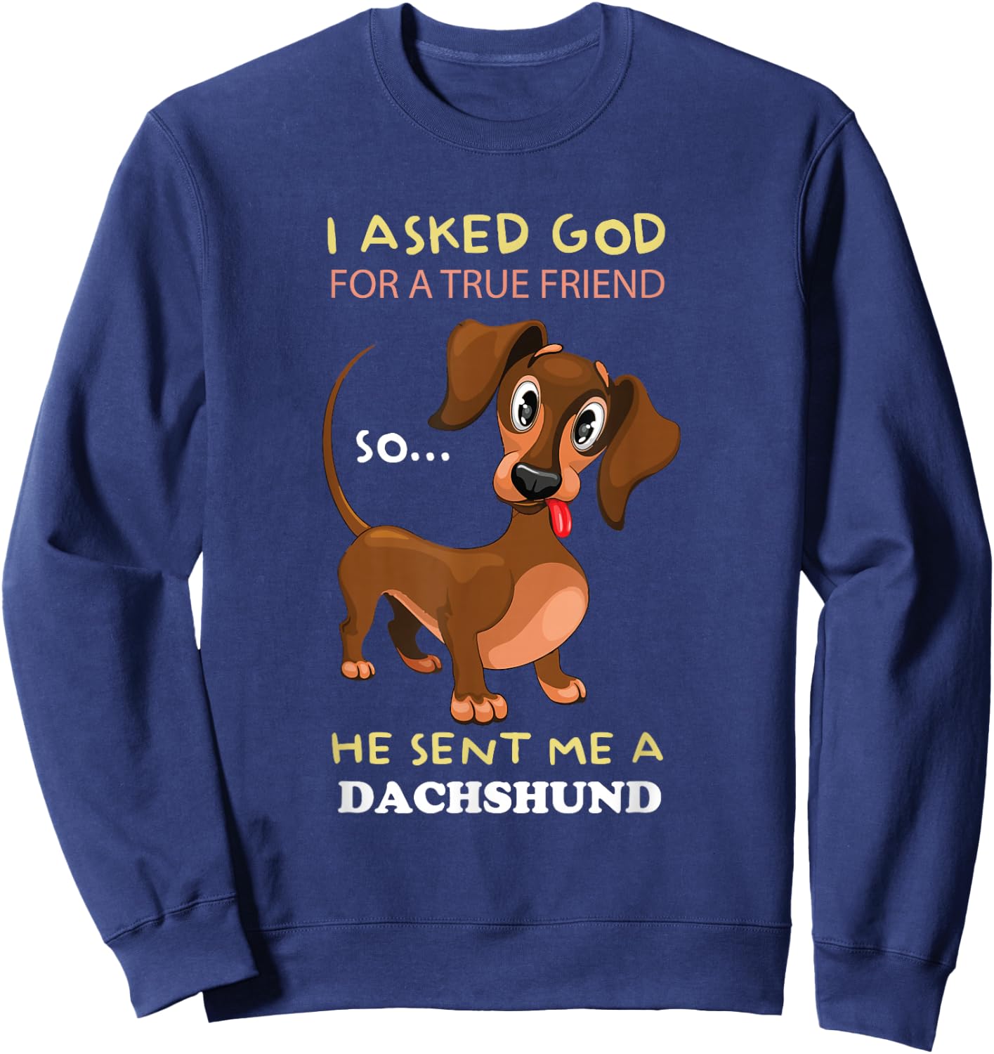 I asked God for a true friend and he sent me a Dachshund Sweatshirt - Sweatshirt | Navy