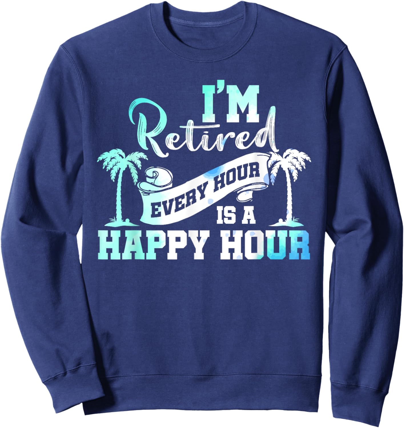 I'm Retired 2025 Every Hour Is A Happy Hour Beach Retirement Sweatshirt - Sweatshirt | Navy