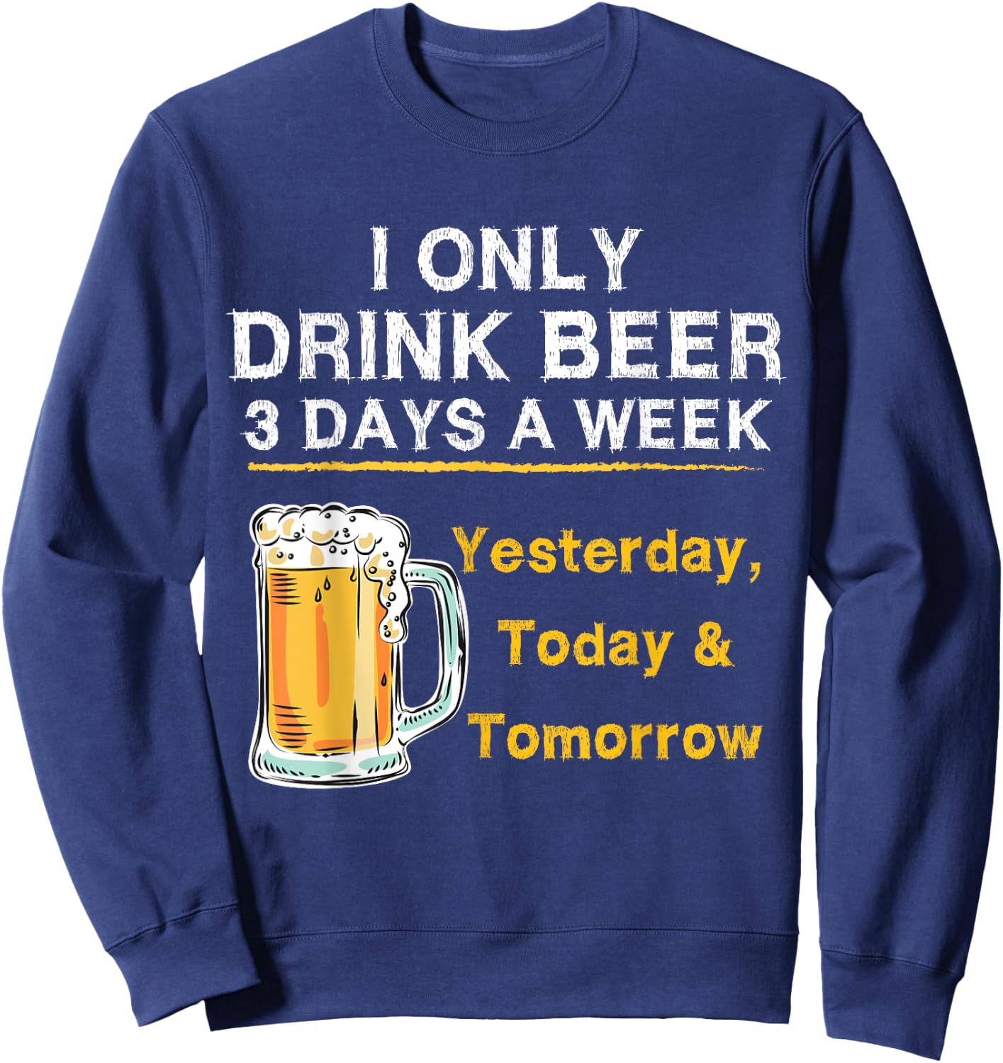 I Only Drink Beer 3 Days a Week Yesterday Today & Tomorrow Sweatshirt - Sweatshirt | Navy