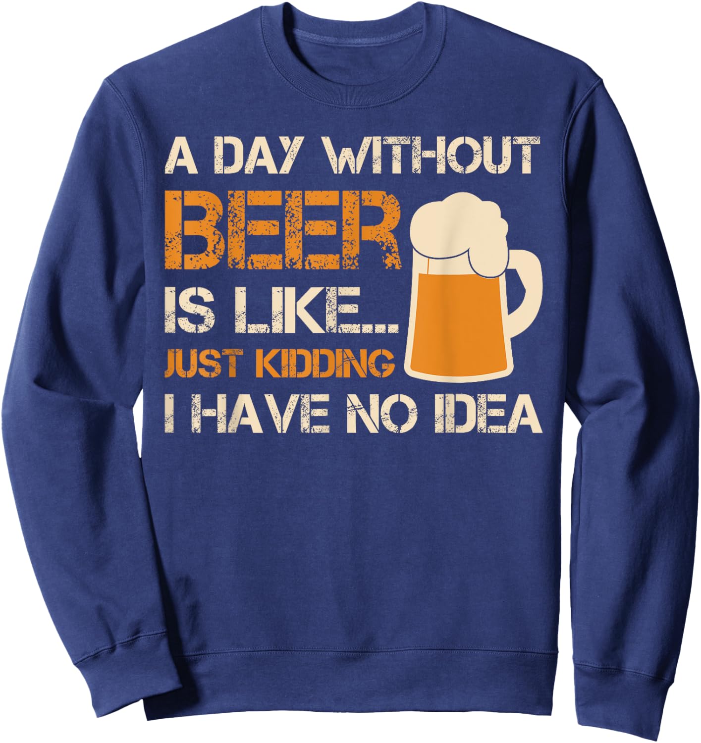 A Day Without Beer Is Like Just Kidding I Have No Idea Sweatshirt - Sweatshirt | Navy