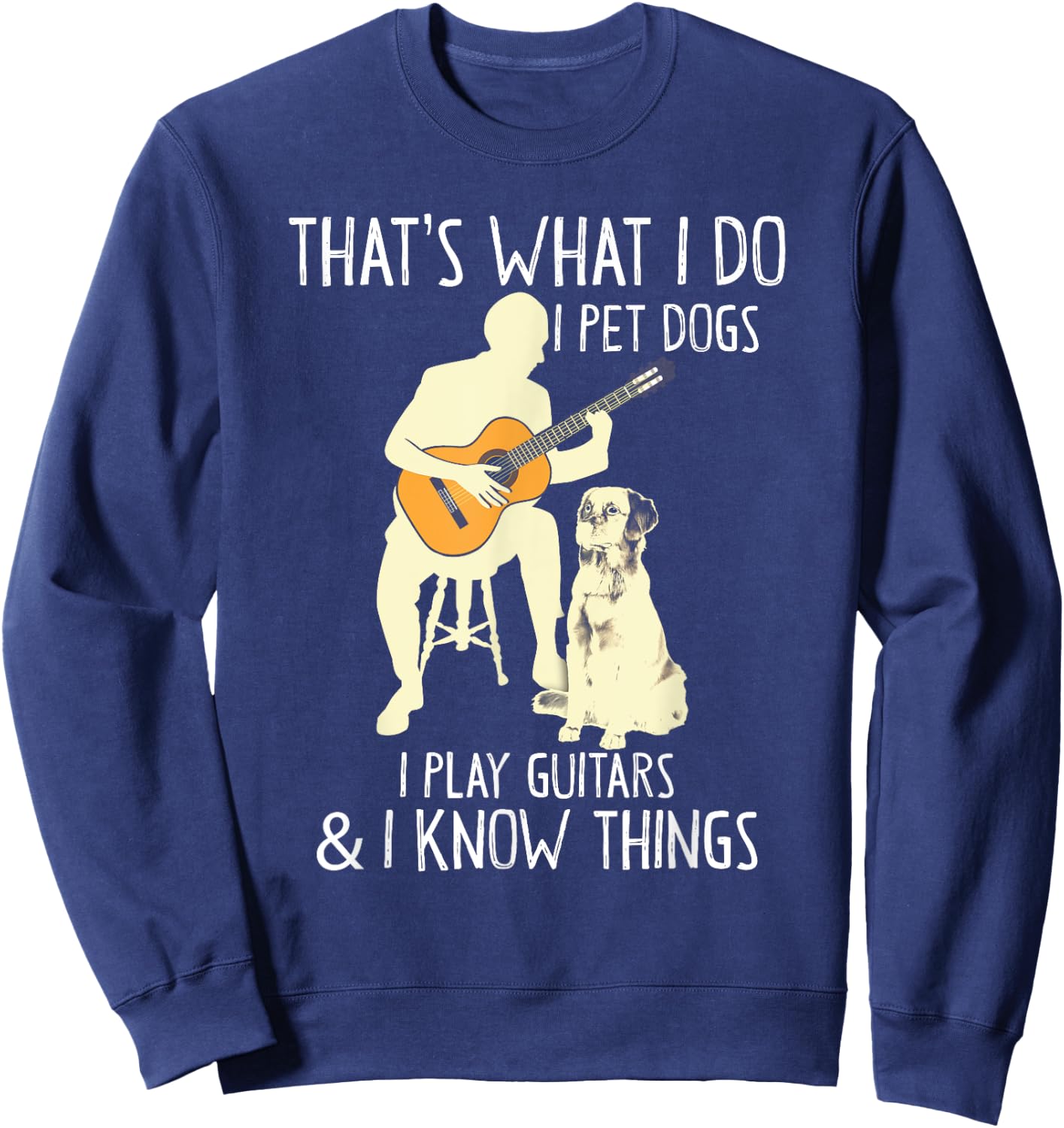 That What I Do I Pet Dogs I Play Guitars & I Know Things Sweatshirt - Sweatshirt | Navy