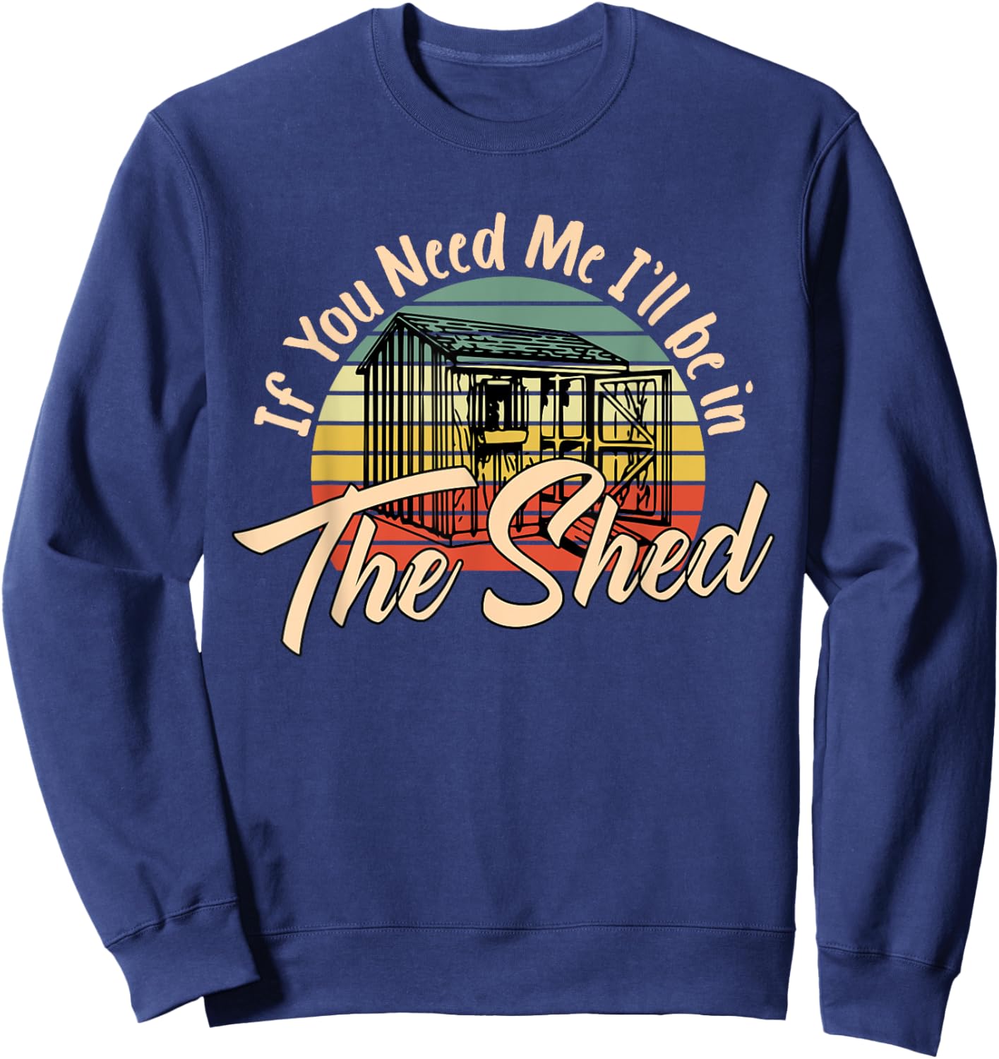 If You Need Me , I'll Be In The Shed Funny Mechanic Gardener Sweatshirt - Sweatshirt | Navy