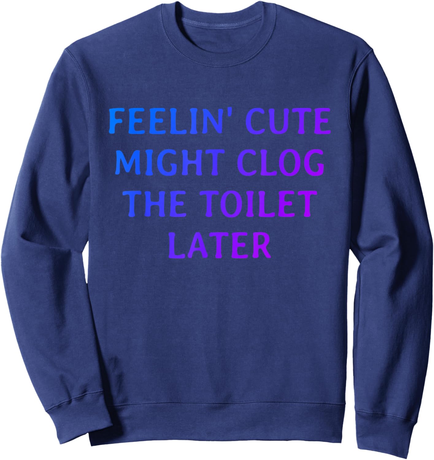 Funny Feelin' Cute Might Clog The Toilet Later Sweatshirt - Sweatshirt | Navy