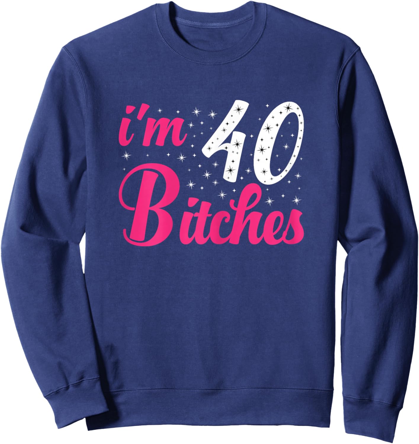 I'm 40 Bitches Women 40th Birthday 40 Years Old Birthday Sweatshirt - Sweatshirt | Navy