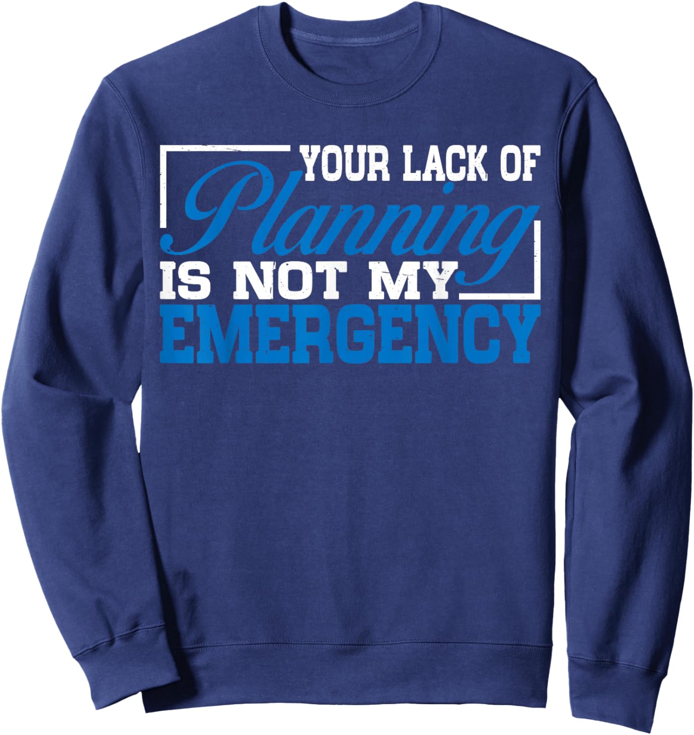 Your Lack Of Planning Is Not My Emergency Sweatshirt - Sweatshirt | Navy