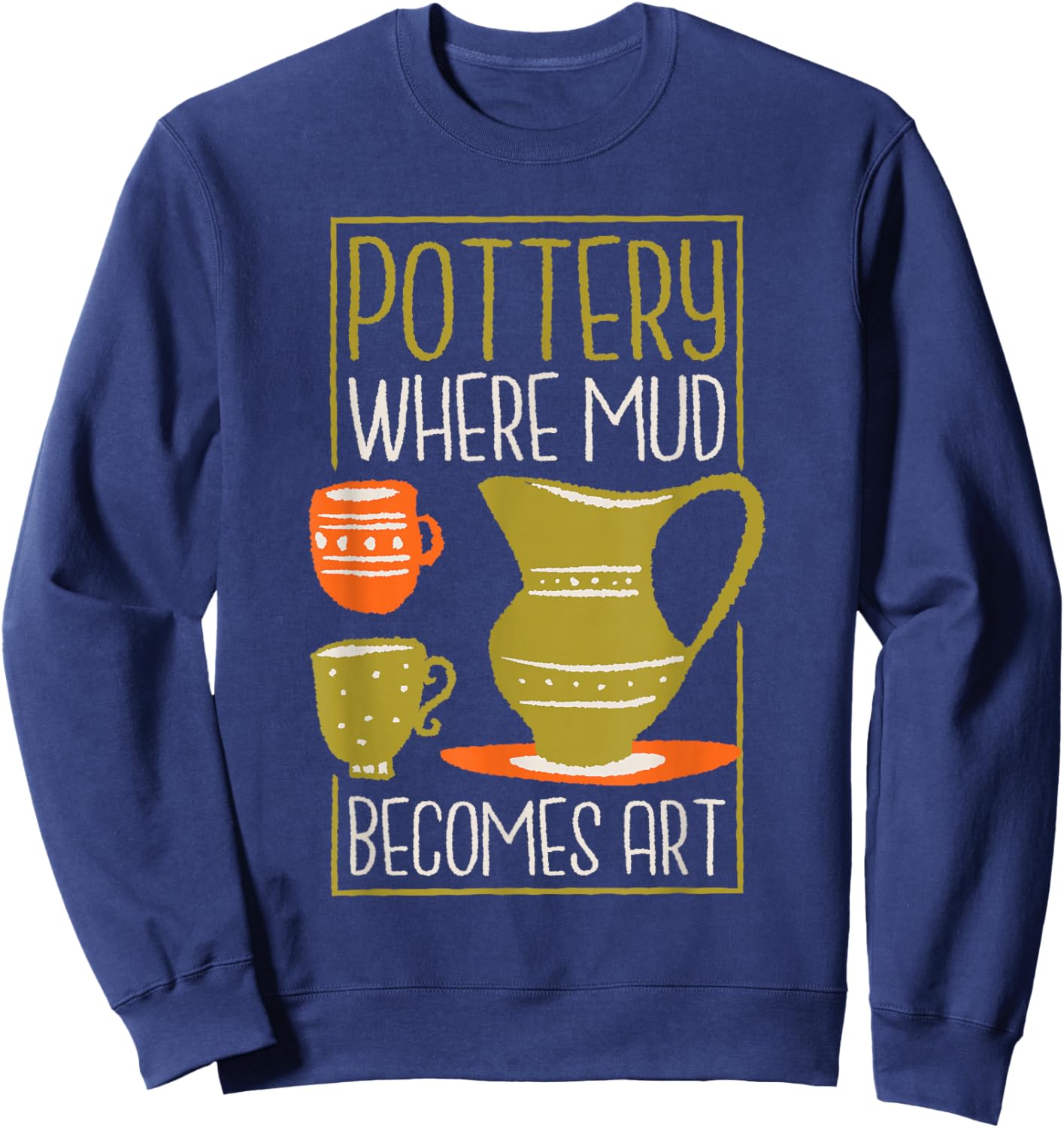 Where Mud Becomes Art, Pottery Maker and Ceramicist Sweatshirt - Sweatshirt | Navy