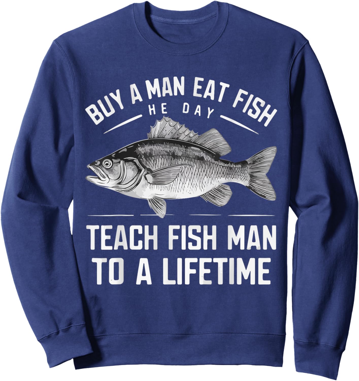 Buy A Man Eat Fish He Day Teach Man To A Lifetime fishing Sweatshirt - Sweatshirt | Navy