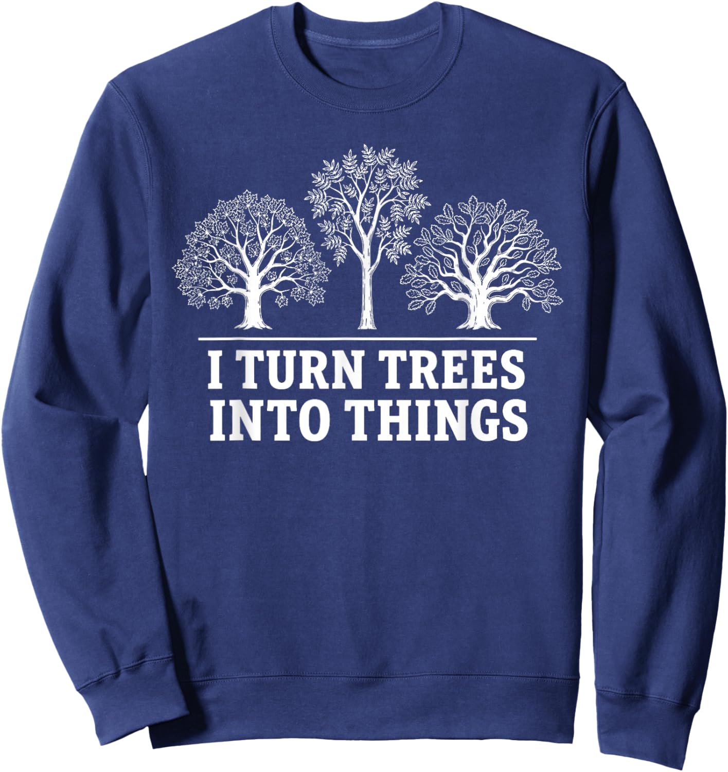 I Turn Trees Into Things Woodworking Carpenter Humor Sweatshirt - Sweatshirt | Navy