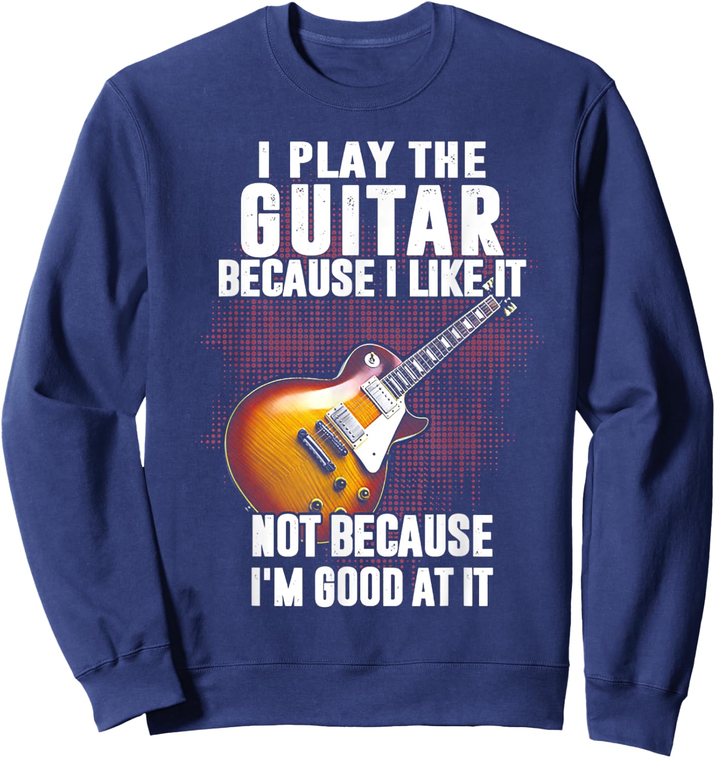 Funny Shirt Gift Women I Play The Guitar Because I Like It Not Because I'm Good At Sweatshirt - Sweatshirt | Navy