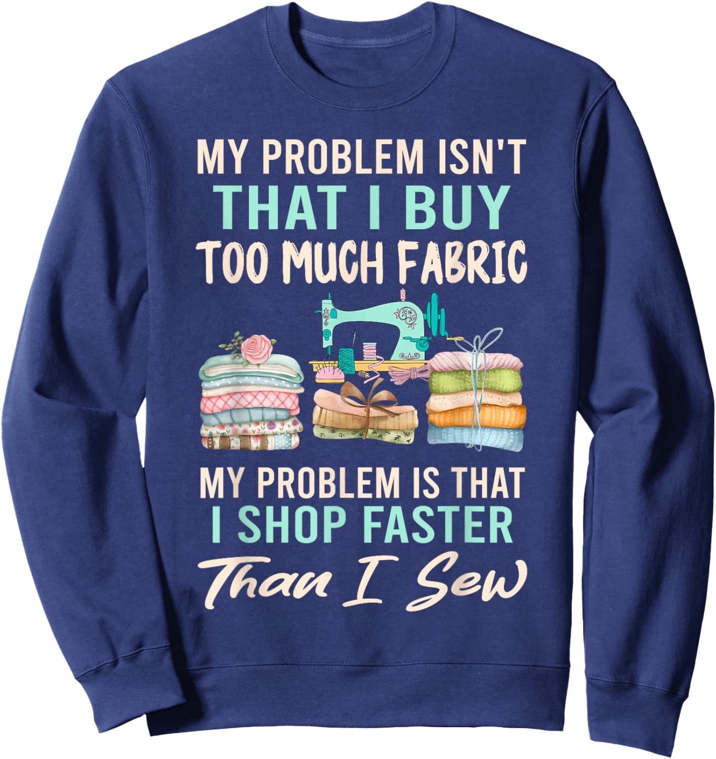 My Problem Isn't That I Buy Too Much Fabric Sewing Quilting Sweatshirt - Sweatshirt | Navy