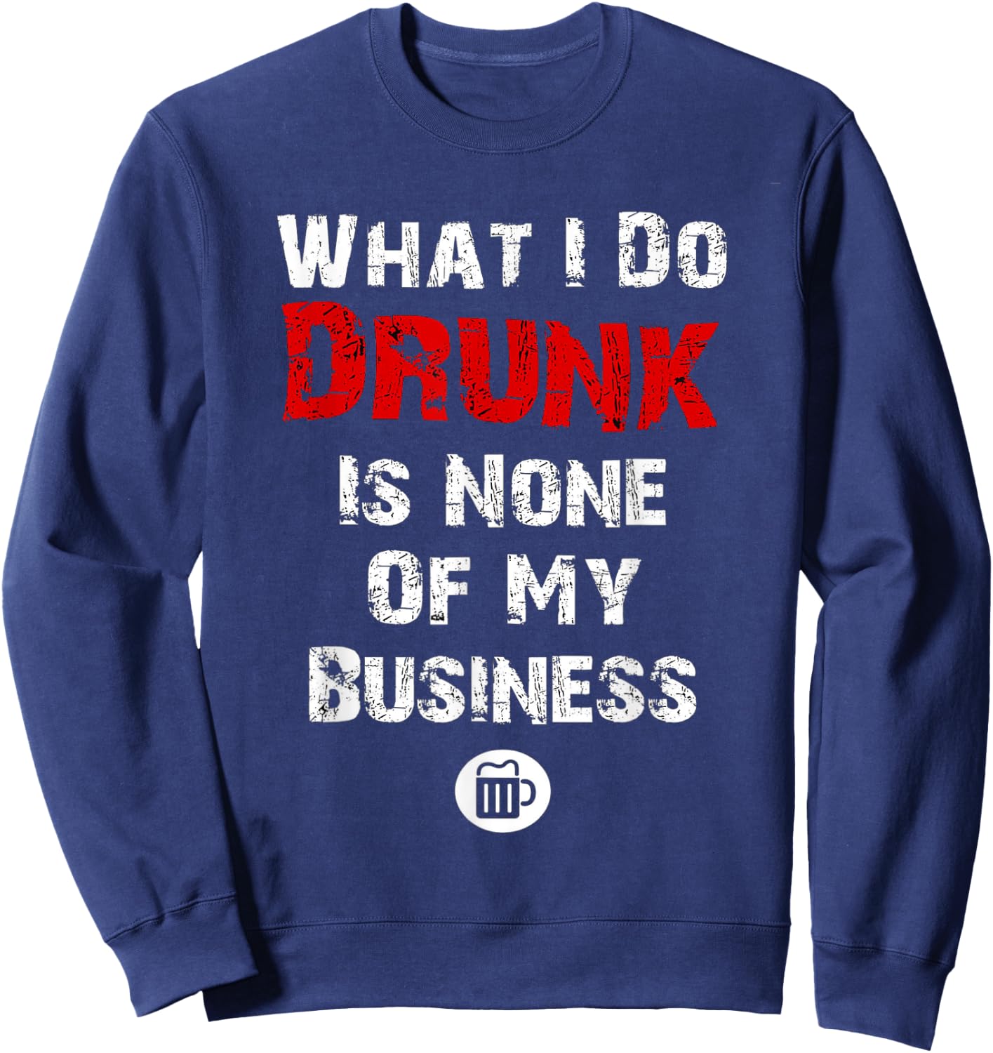 What I do drunk is NONE of MY Business , Beer Shirts Sweatshirt - Sweatshirt | Navy