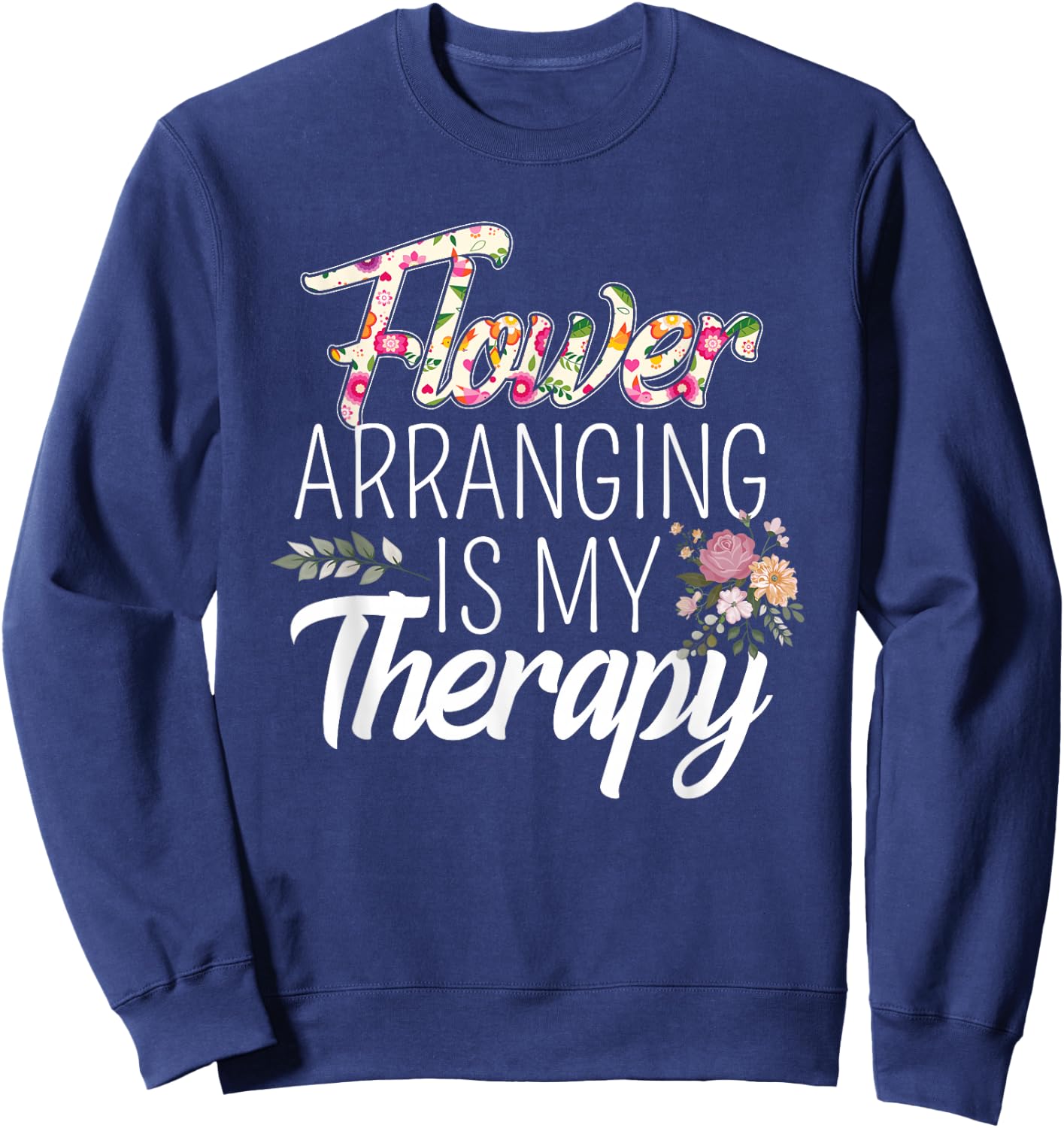 Flower Arranging Is My Therapy Florist Flowers Lover Costume Sweatshirt - Sweatshirt | Navy
