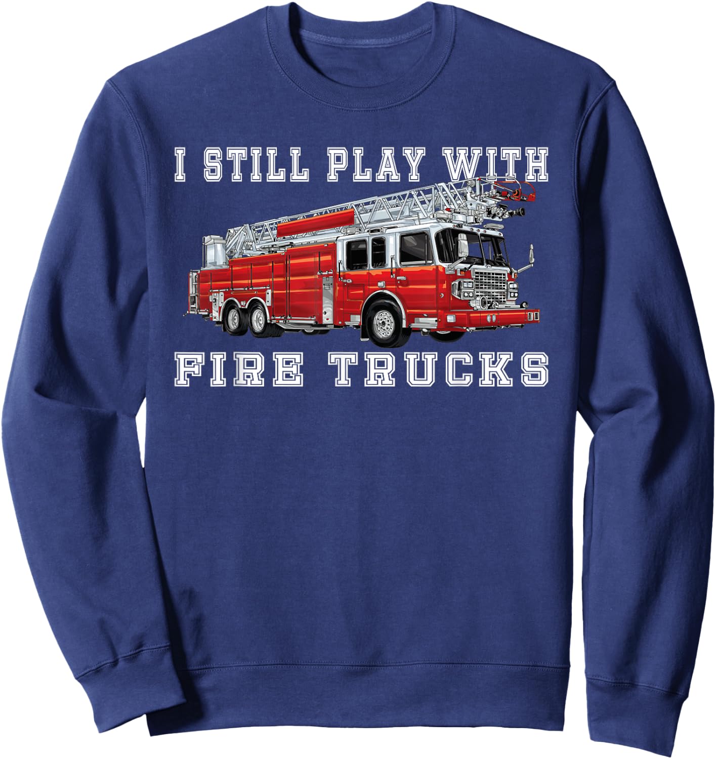 I Still Play With Fire Trucks Fireman volunteer Firefighter Sweatshirt - Sweatshirt | Navy